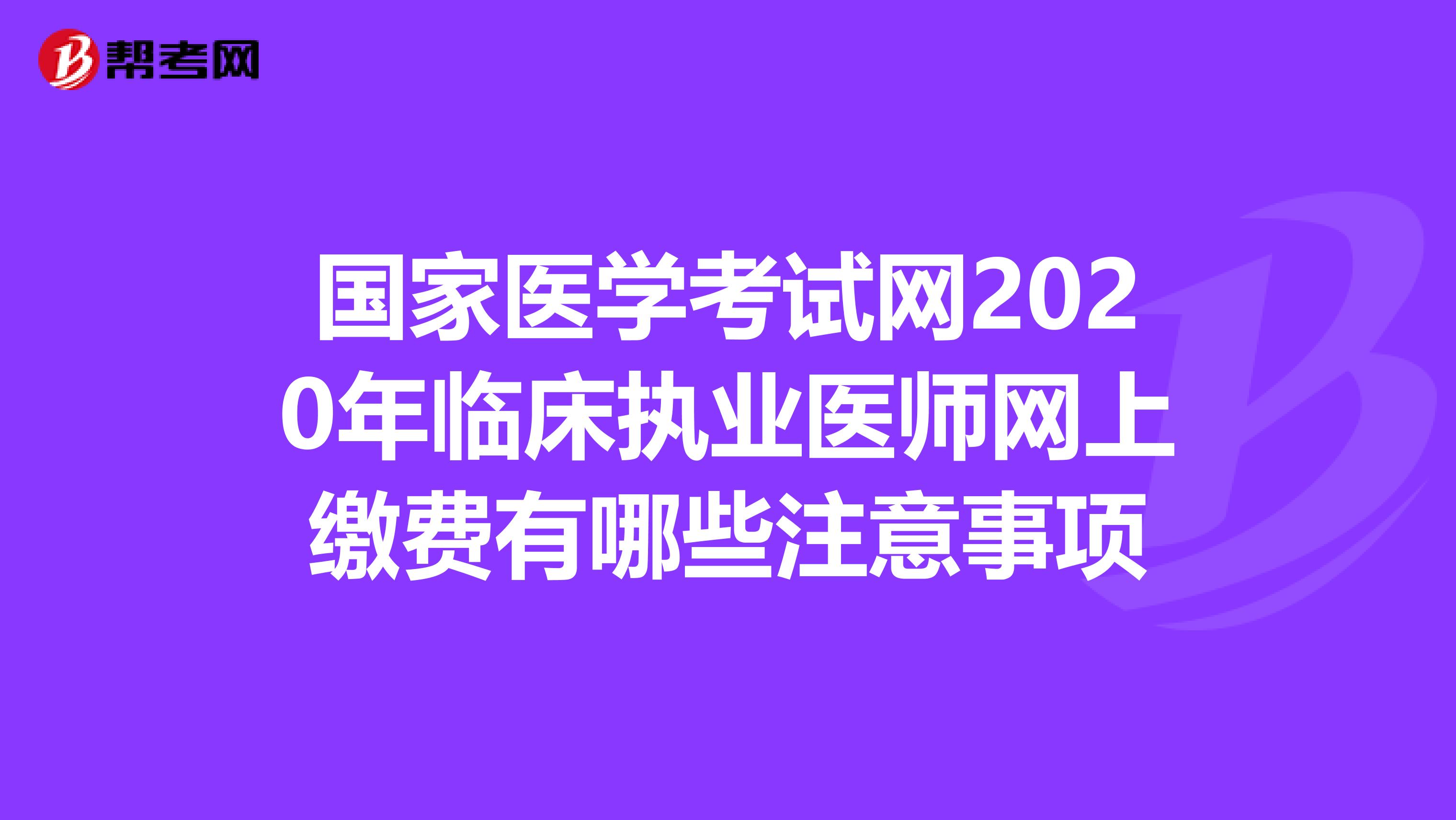 國家醫學考試網2020年臨床執業醫師網上繳費有哪些注意事項