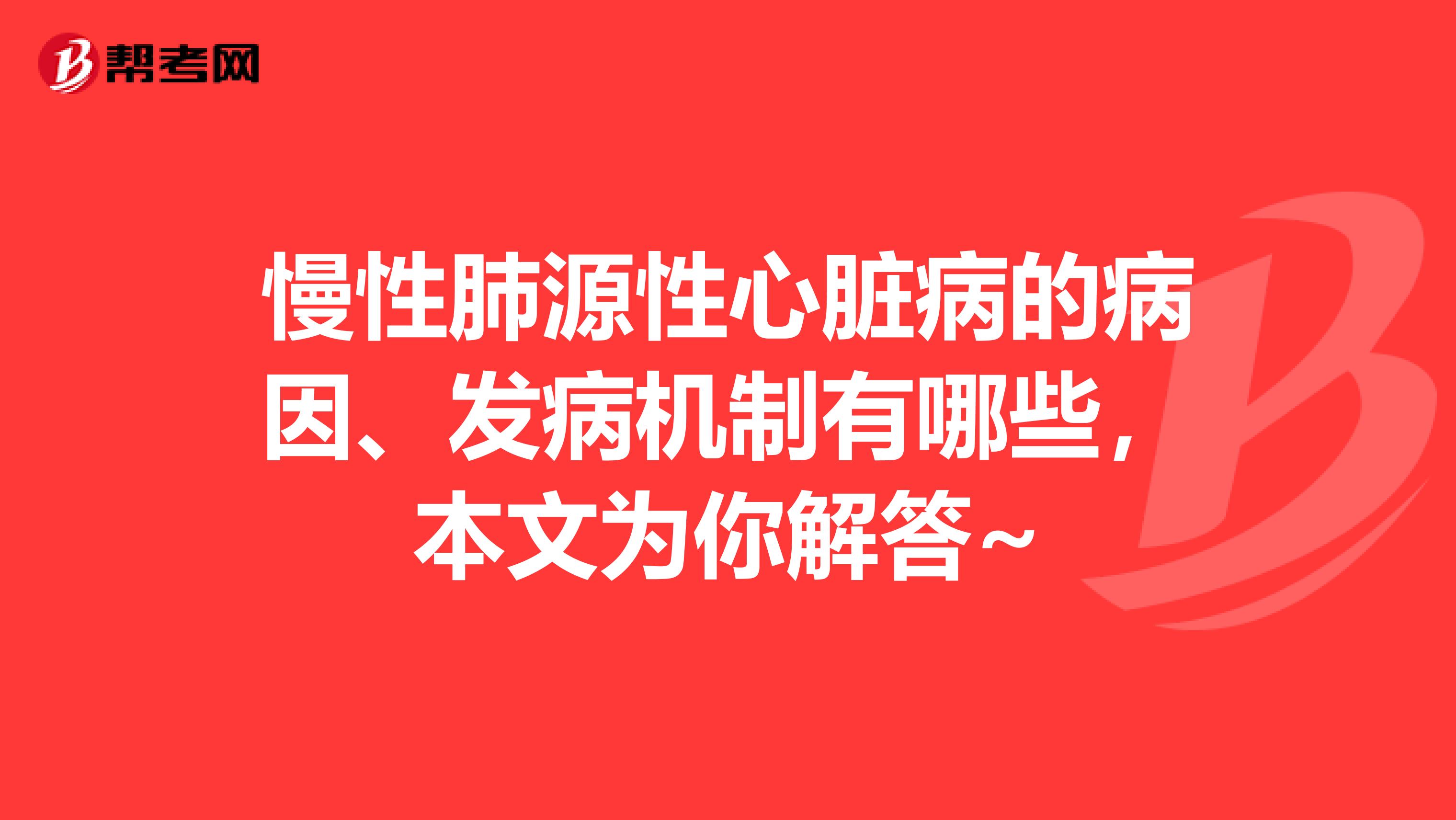 慢性肺源性心脏病的病因、发病机制有哪些，本文为你解答~