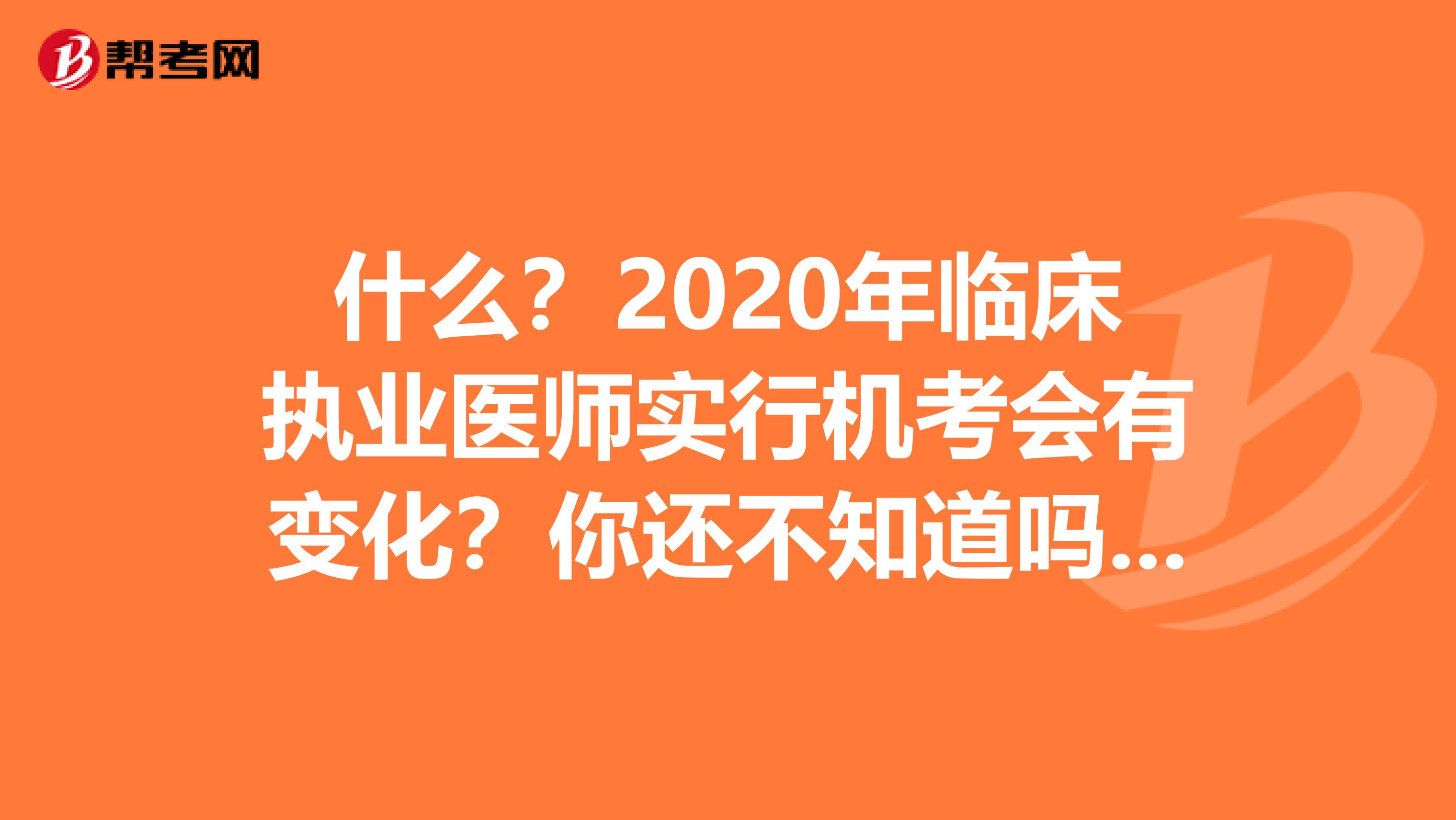 什么？2020年临床执业医师实行机考会有变化？你还不知道吗？快来看看！