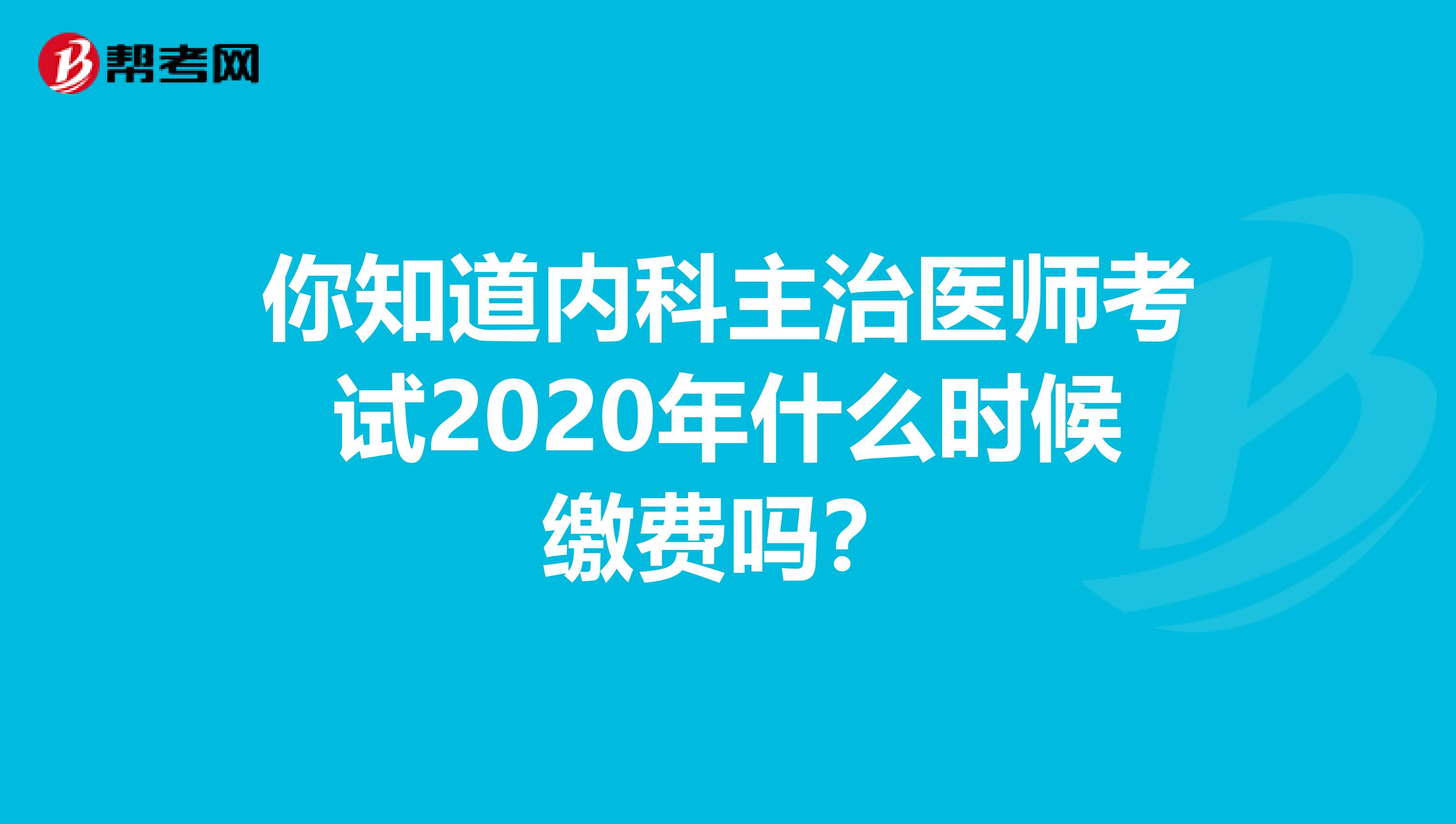 你知道内科主治医师考试2020年什么时候缴费吗？