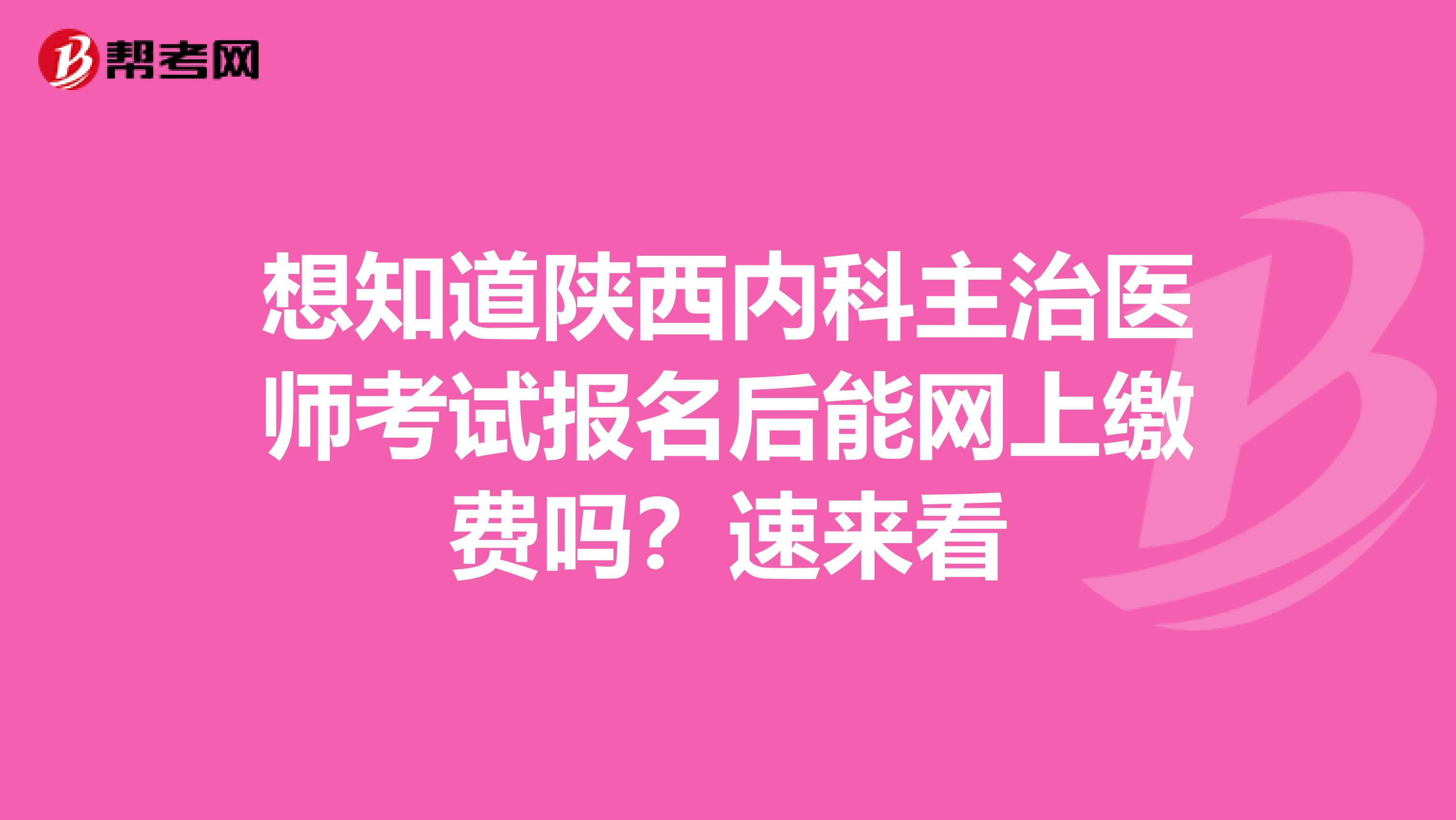 想知道陕西内科主治医师考试报名后能网上缴费吗？速来看