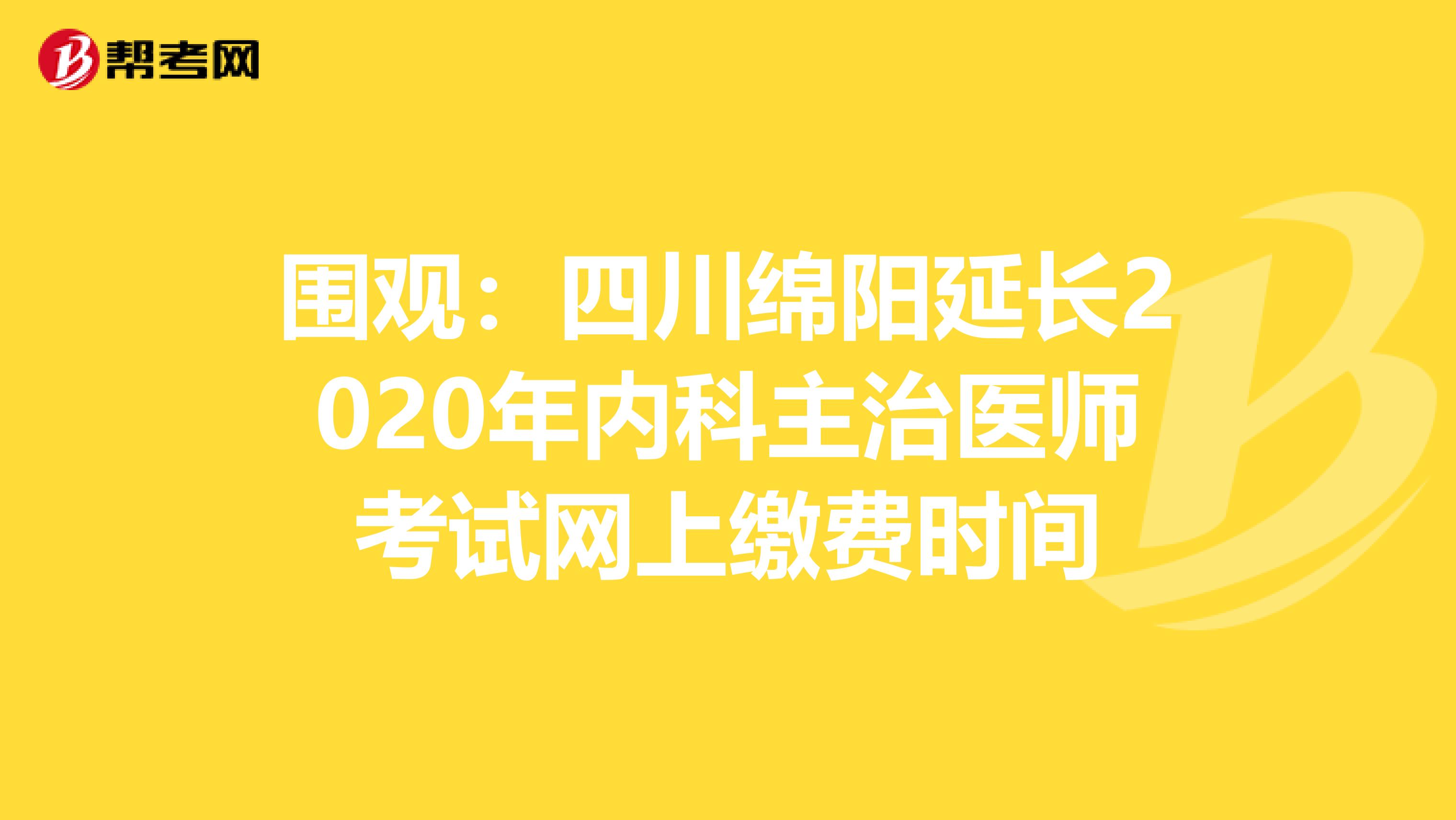 围观：四川绵阳延长2020年内科主治医师考试网上缴费时间