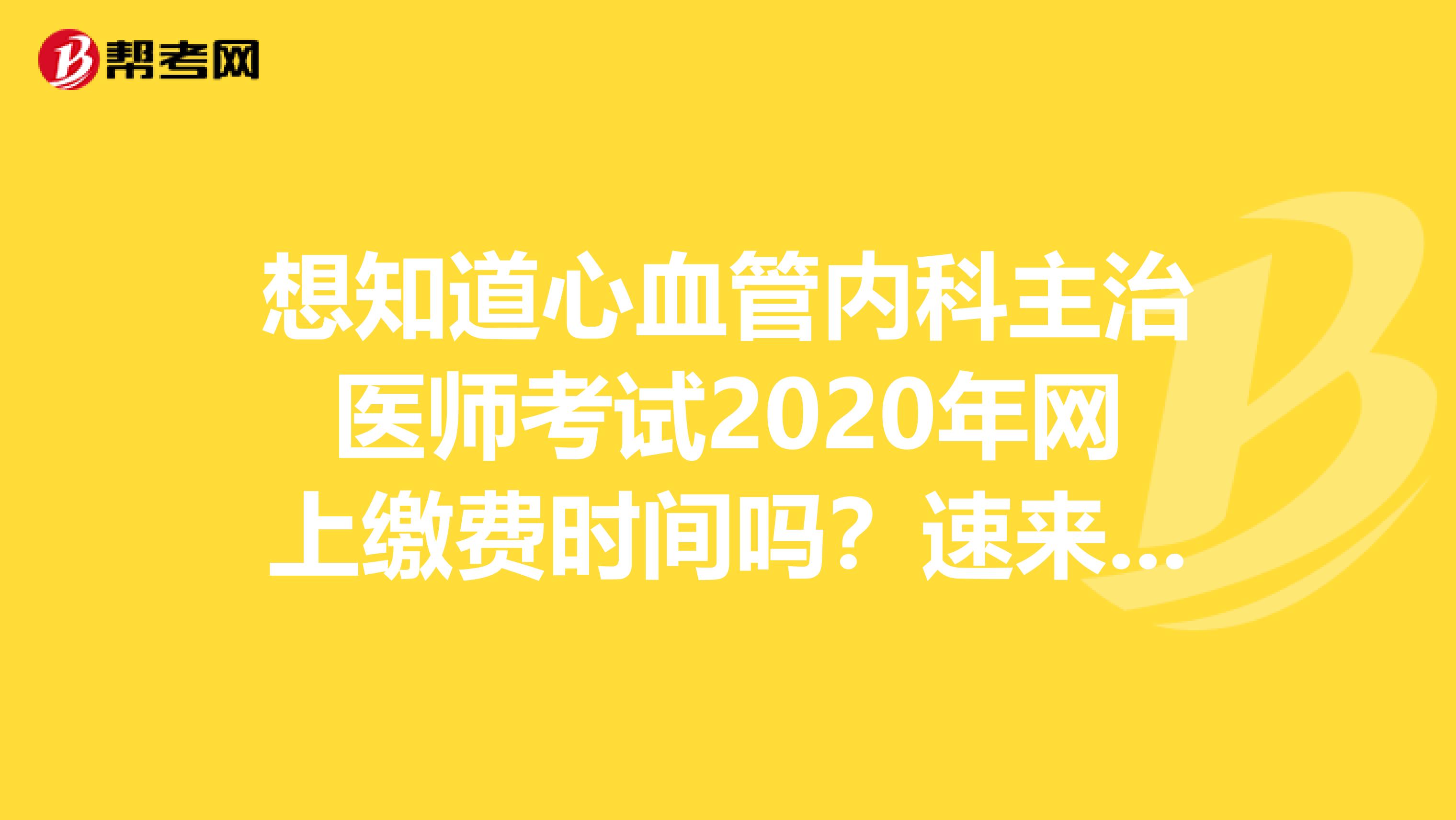 想知道心血管内科主治医师考试2020年网上缴费时间吗？速来看！