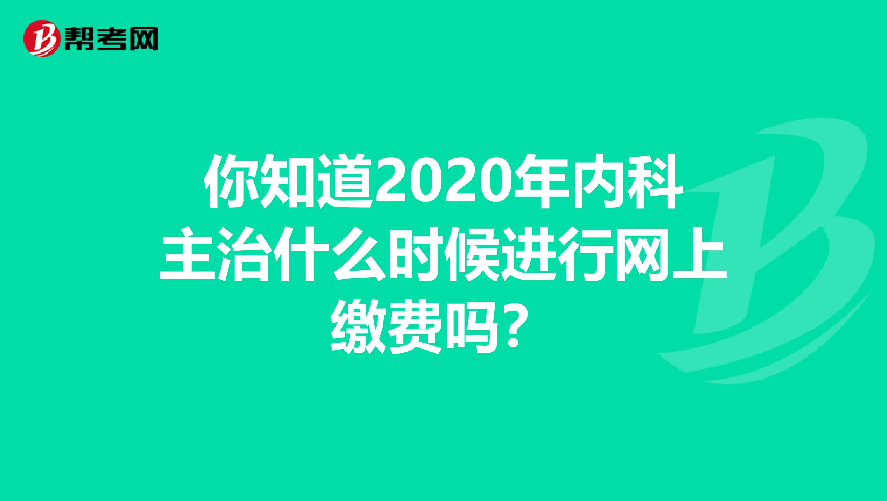 你知道2020年内科主治什么时候进行网上缴费吗？