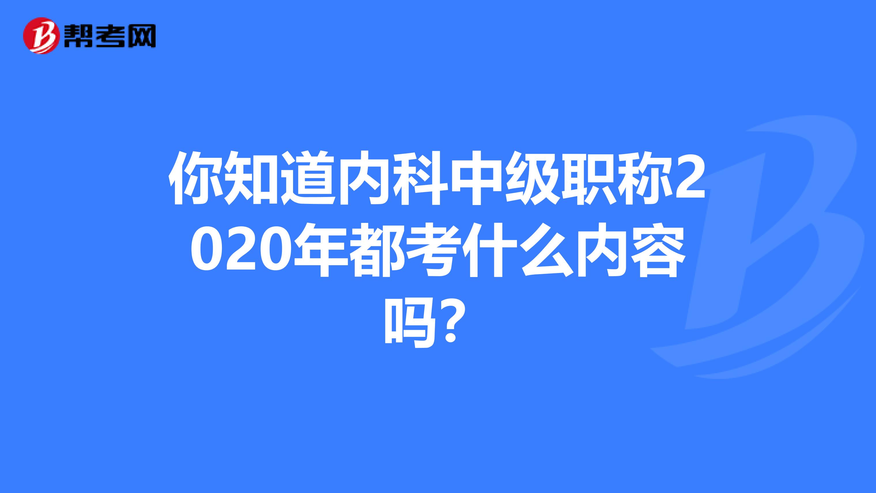 你知道内科中级职称2020年都考什么内容吗？