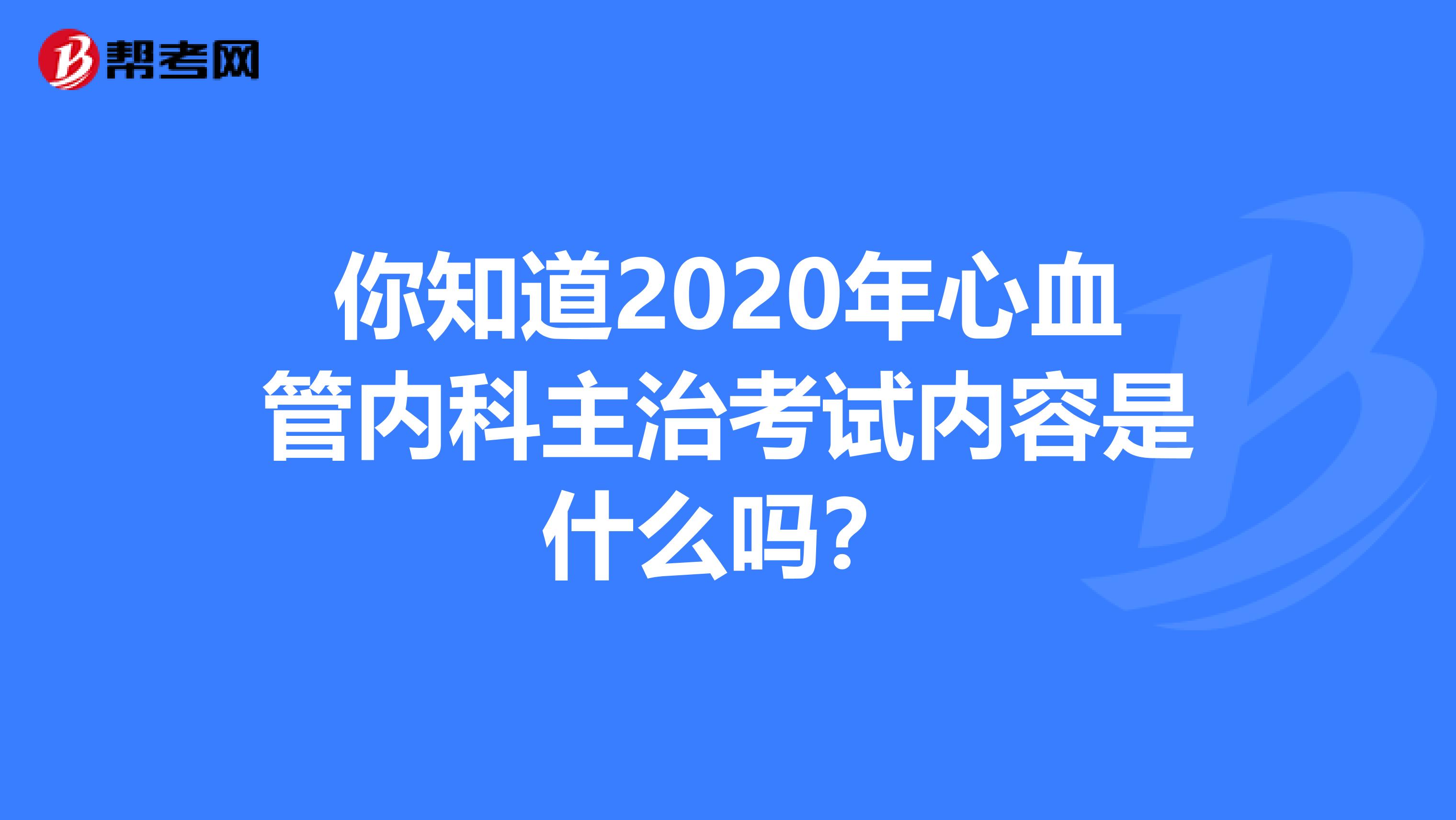 你知道2020年心血管内科主治考试内容是什么吗？