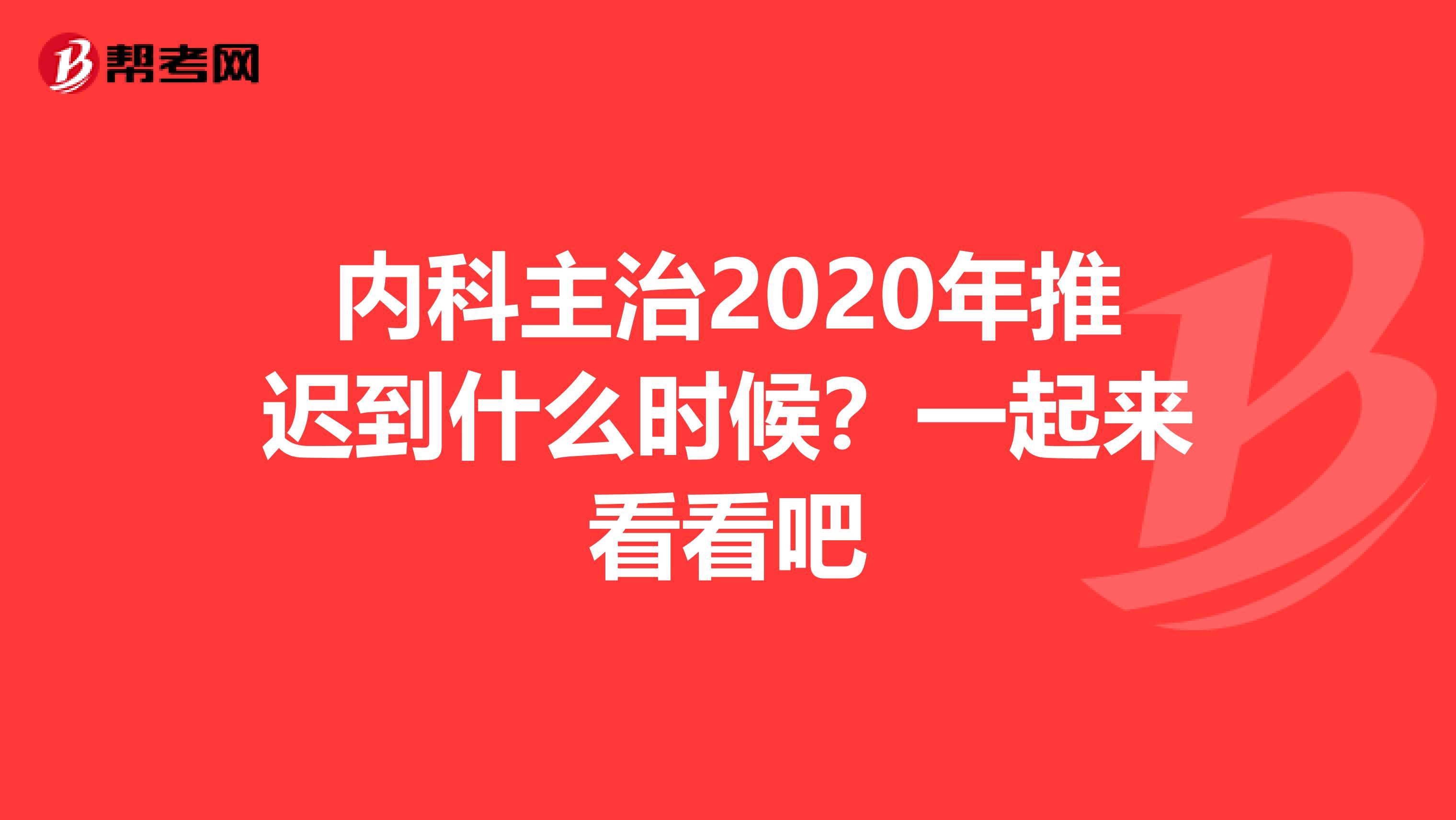 内科主治2020年推迟到什么时候？一起来看看吧