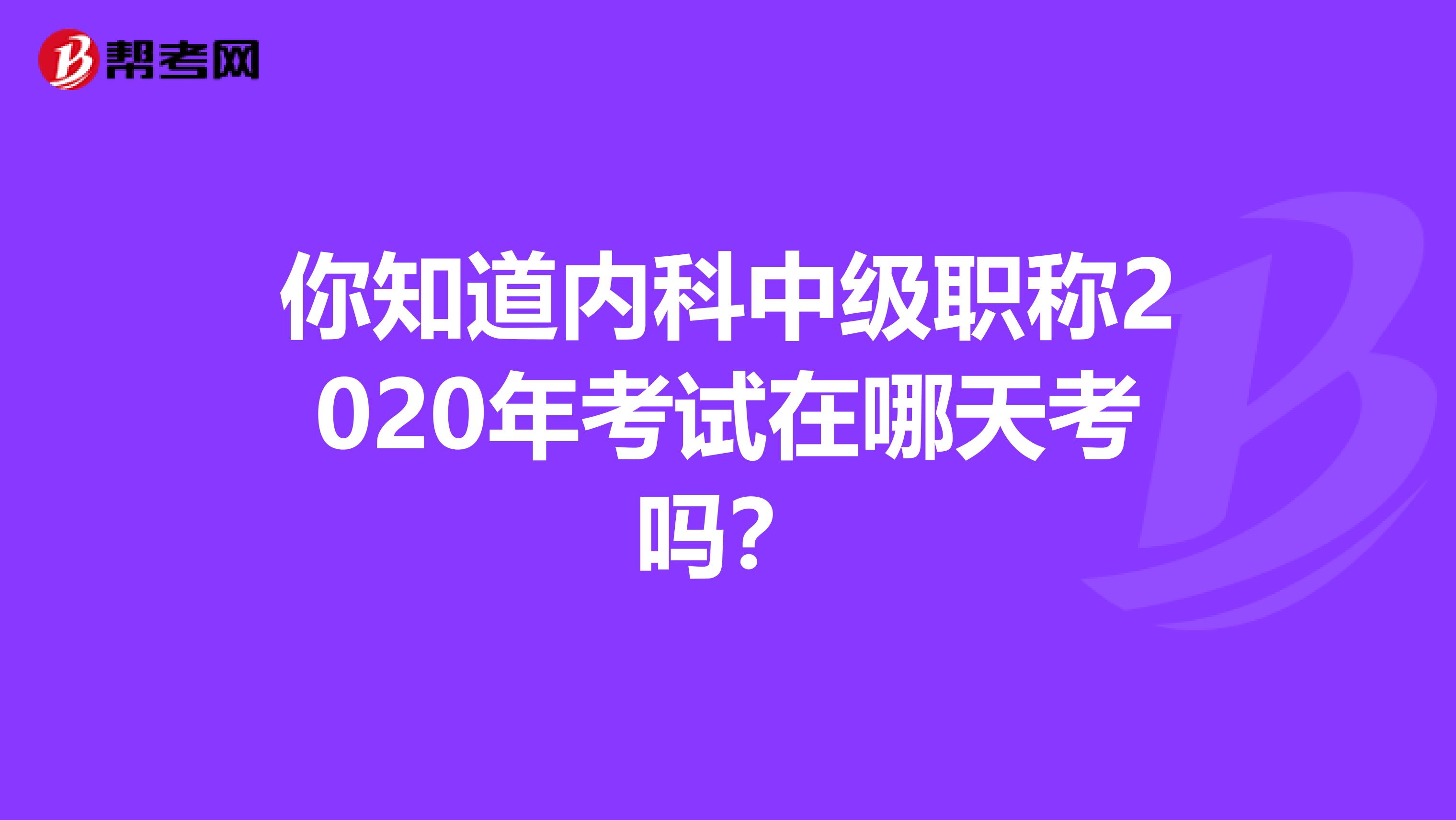 你知道内科中级职称2020年考试在哪天考吗？