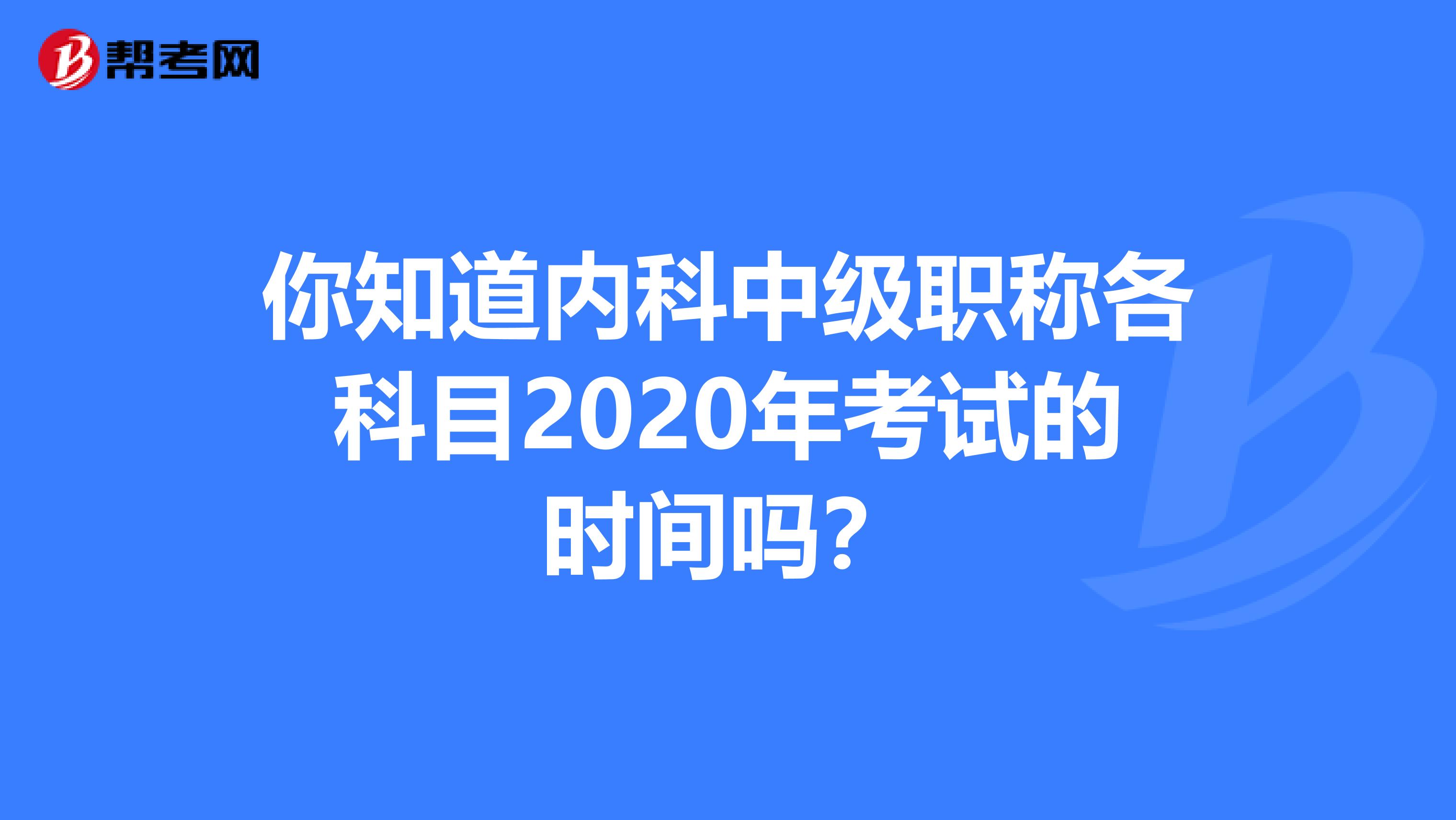 你知道内科中级职称各科目2020年考试的时间吗？