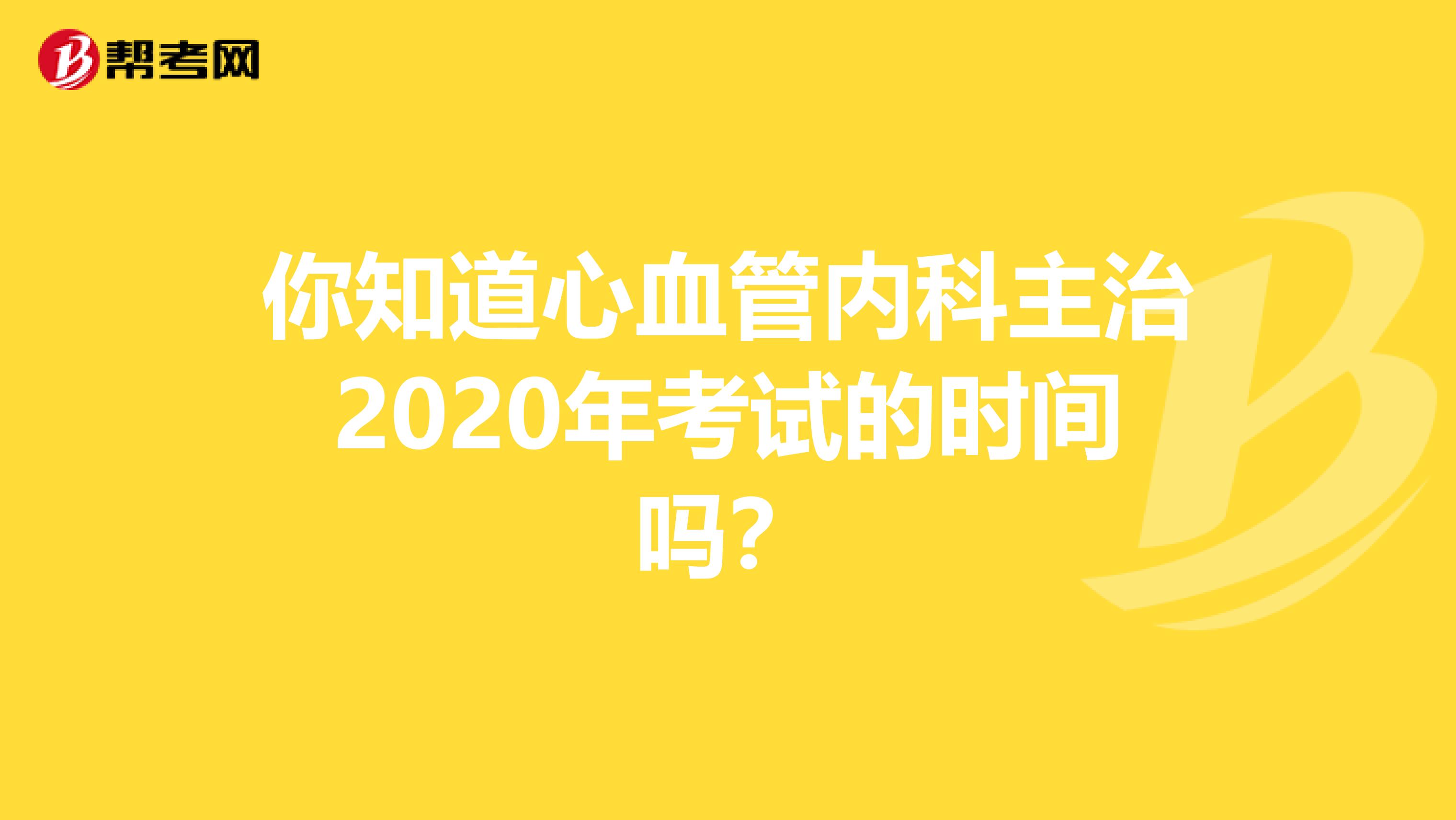 你知道心血管内科主治2020年考试的时间吗？
