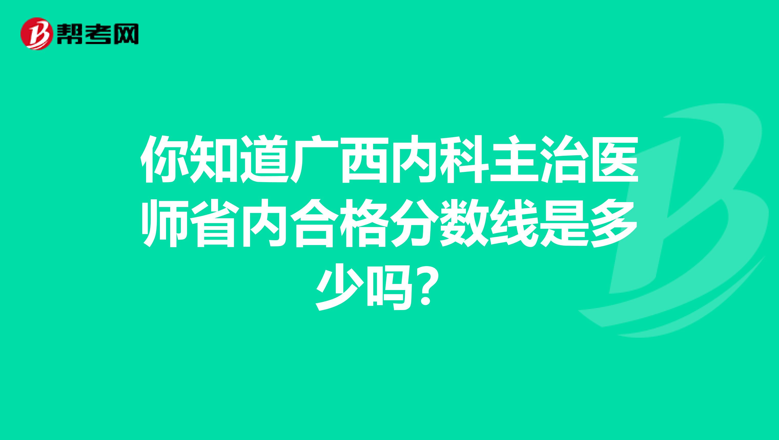 你知道广西内科主治医师省内合格分数线是多少吗？