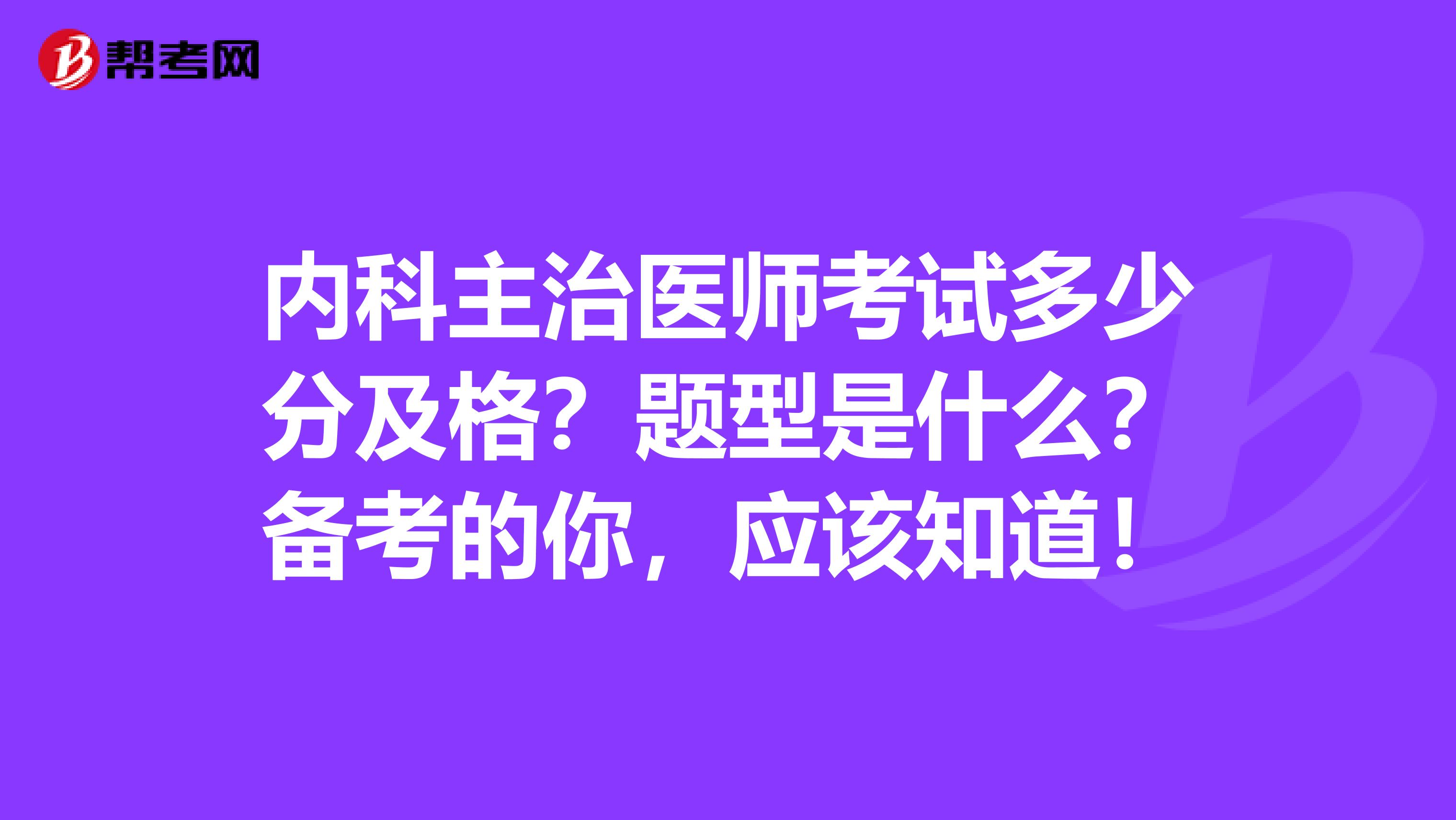 内科主治医师考试多少分及格？题型是什么？备考的你，应该知道！