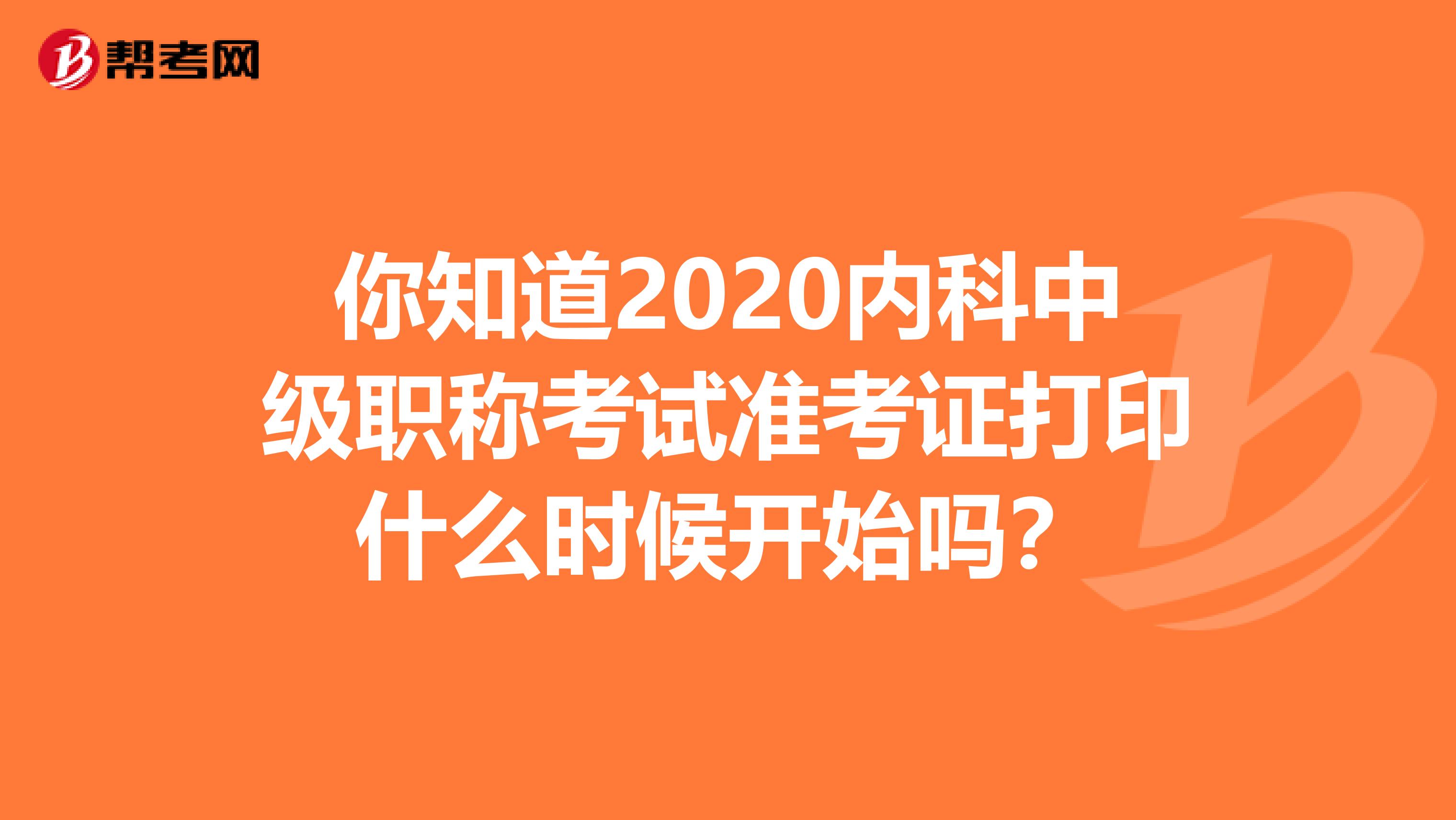 你知道2020内科中级职称考试准考证打印什么时候开始吗？