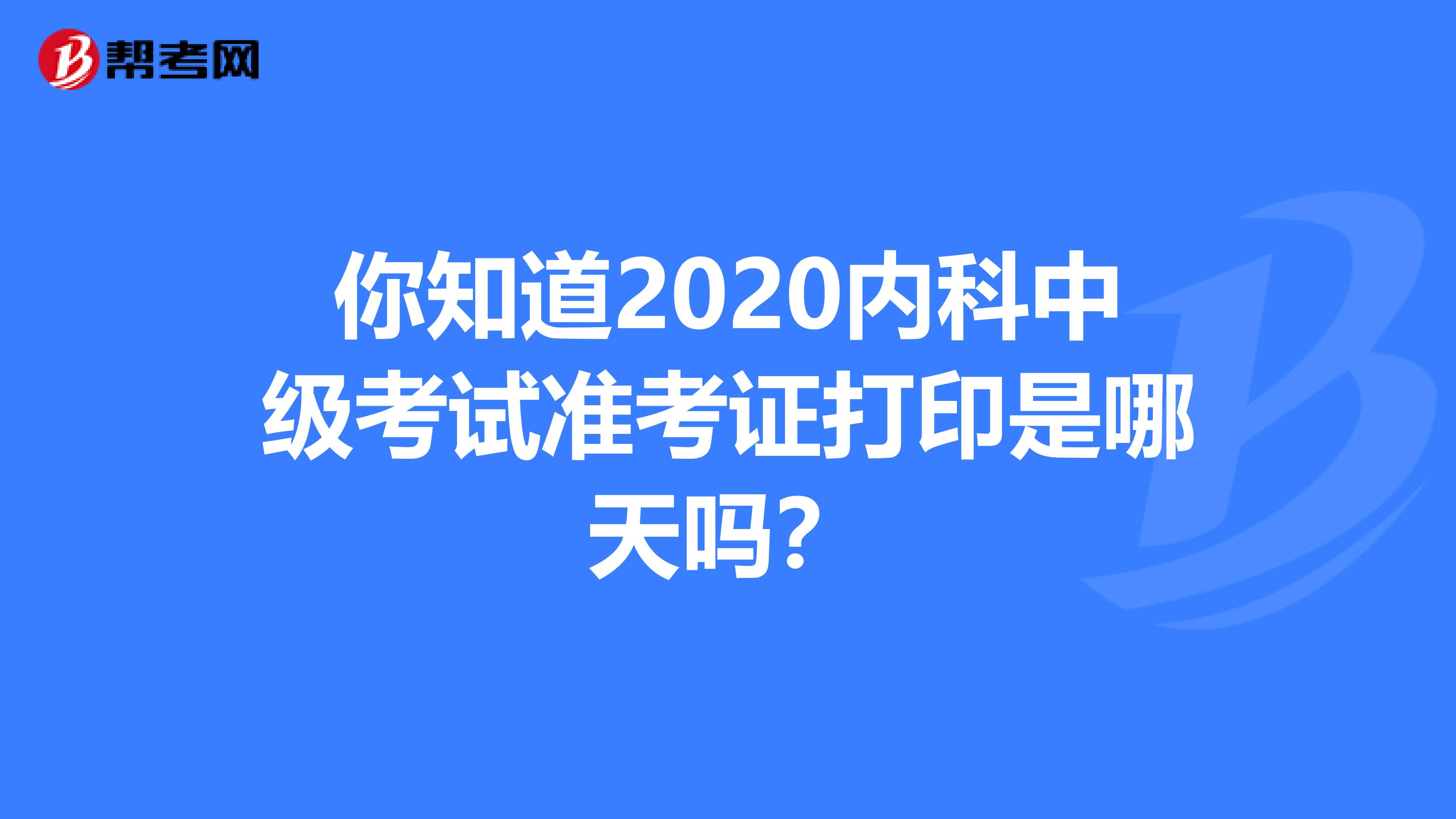 你知道2020内科中级考试准考证打印是哪天吗？