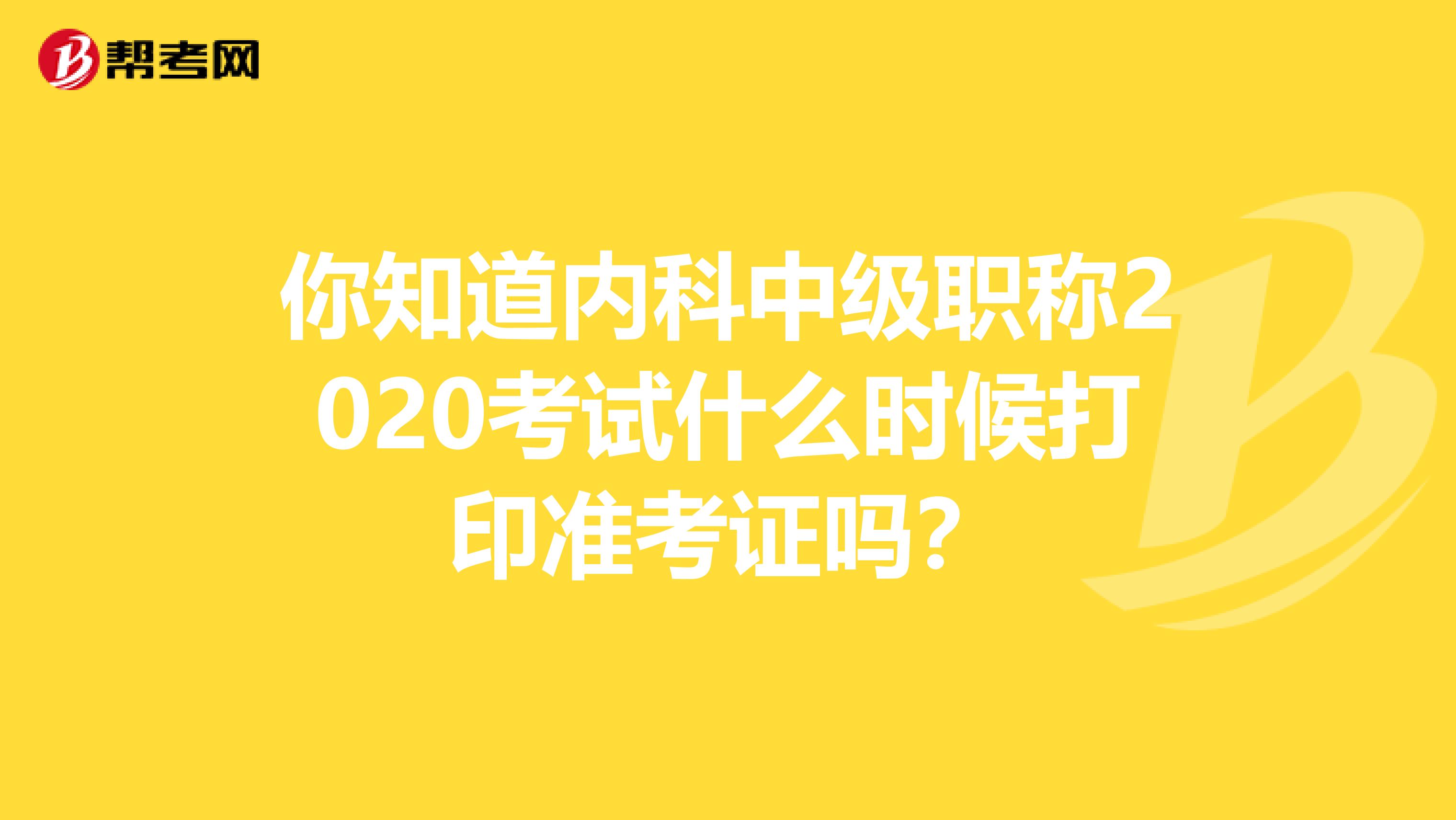 你知道内科中级职称2020考试什么时候打印准考证吗？