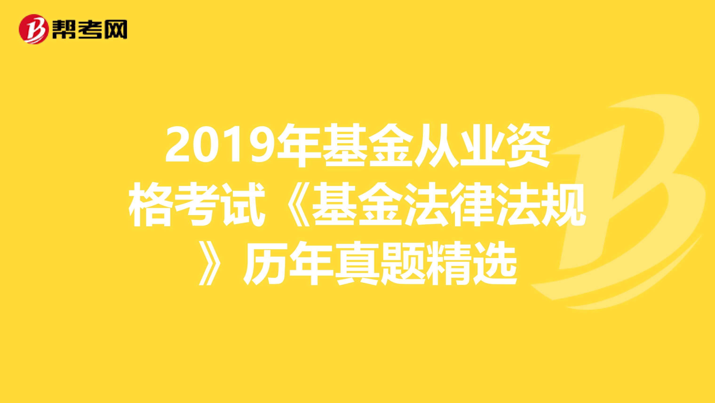 2019年基金从业资格考试《基金法律法规》历年真题精选