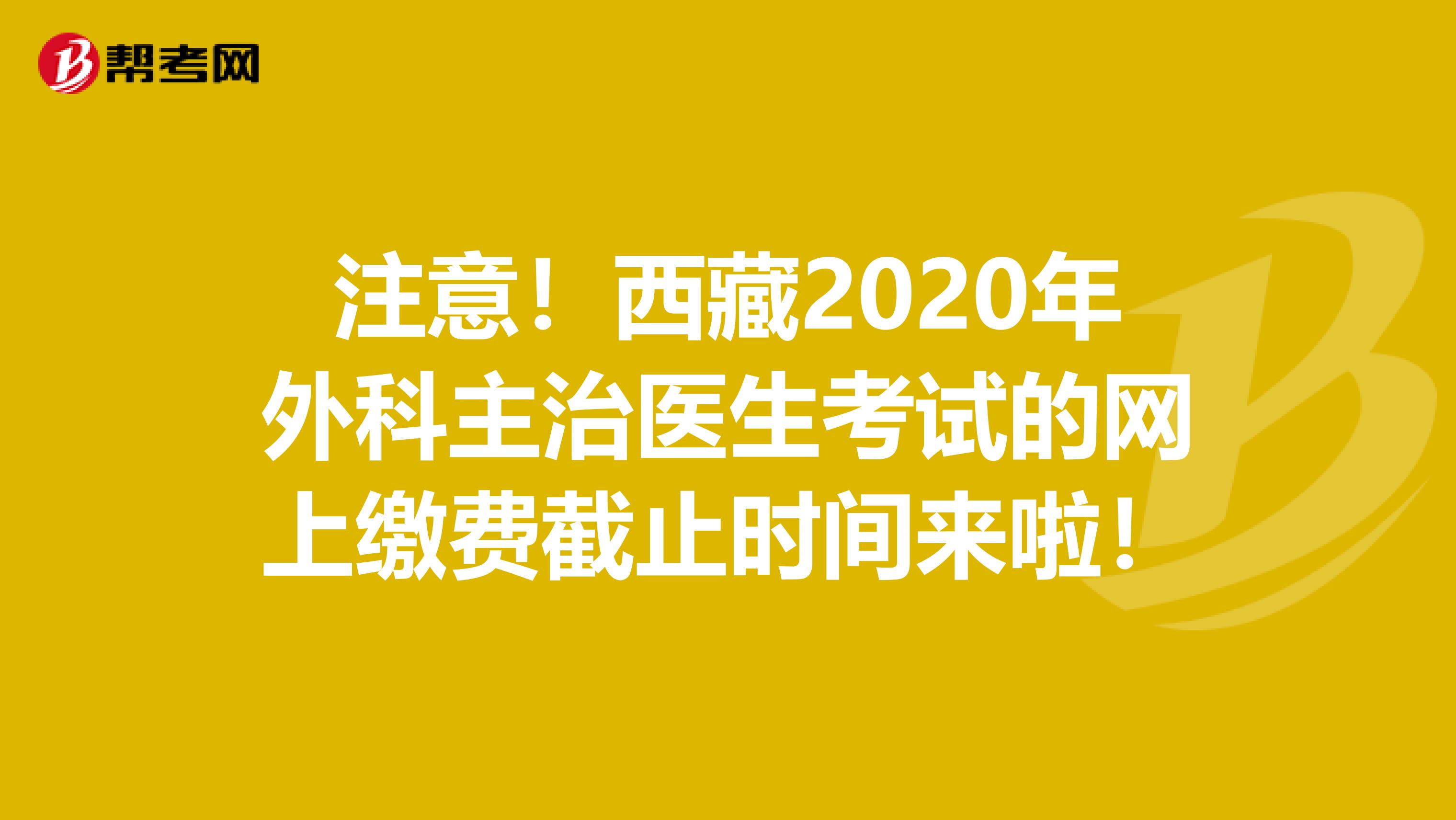 注意！西藏2020年外科主治医生考试的网上缴费截止时间来啦！