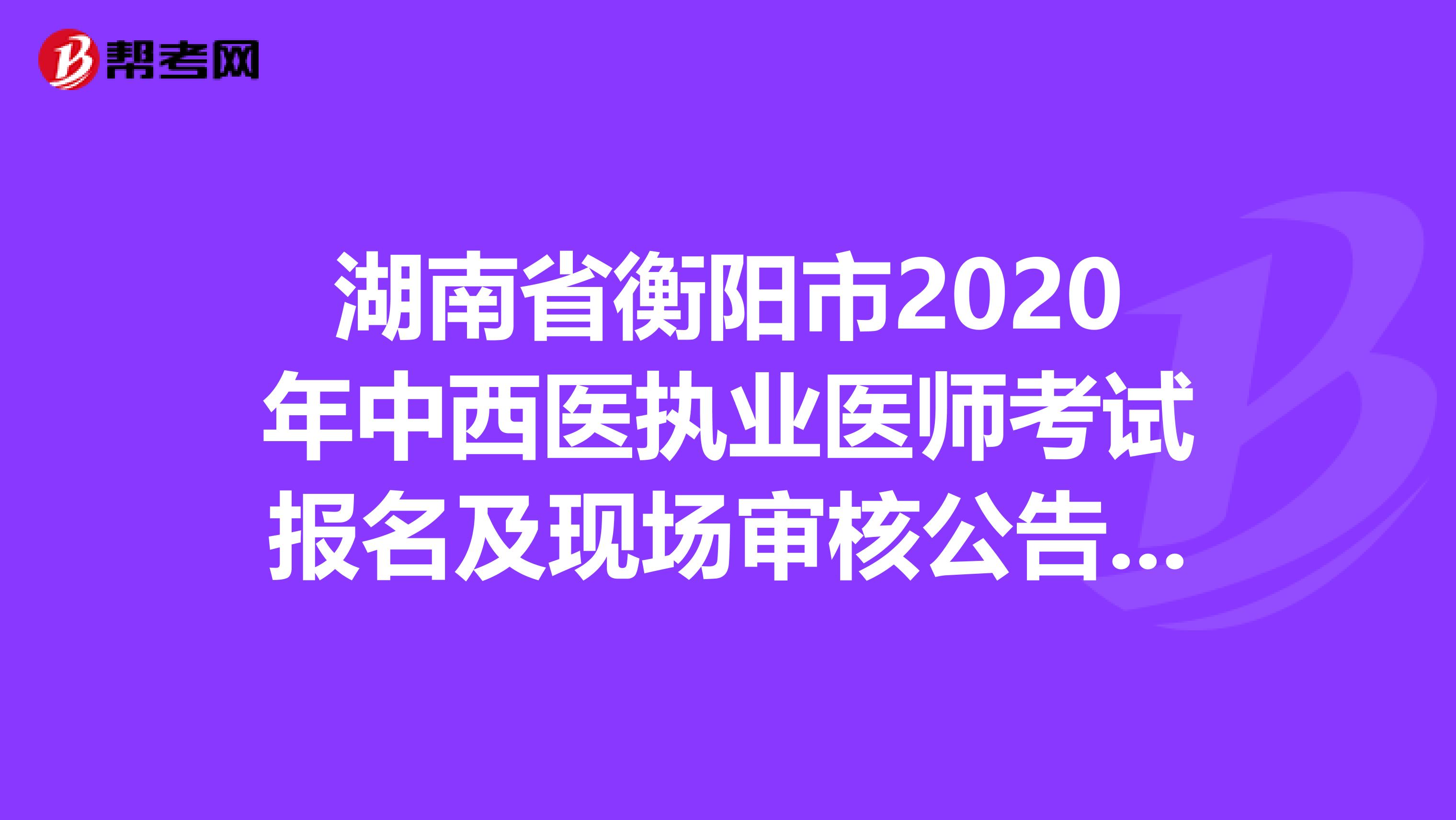 湖南省衡阳市2020年中西医执业医师考试报名及现场审核公告，速看！