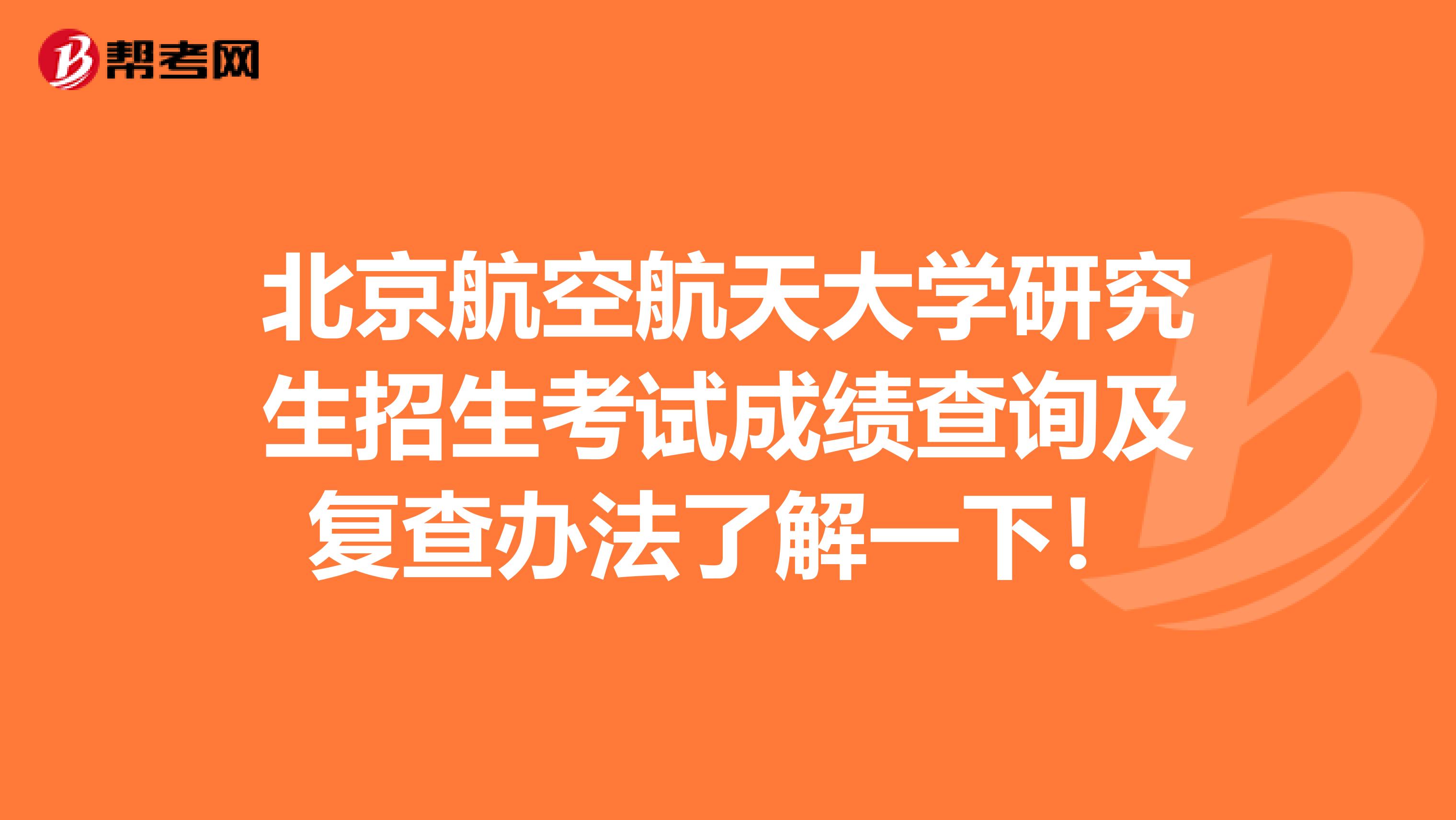 北京航空航天大学研究生招生考试成绩查询及复查办法了解一下！