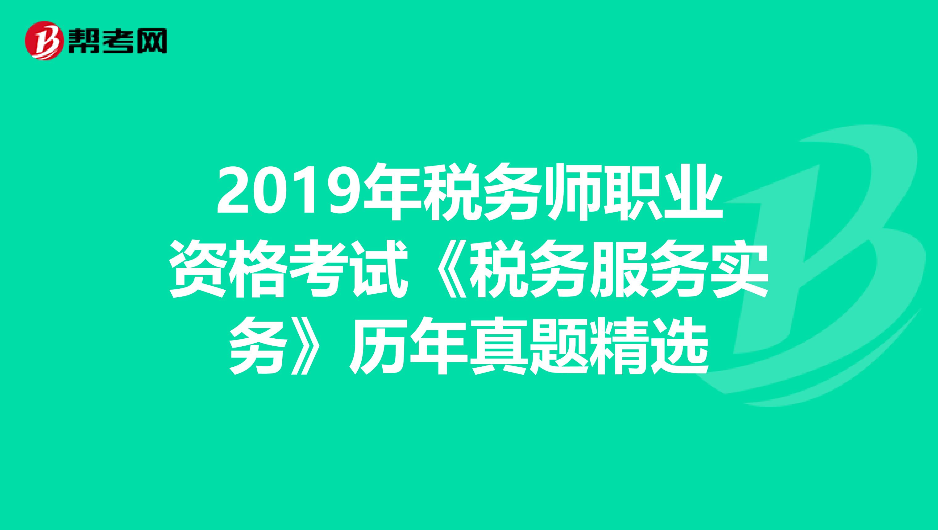 2019年稅務(wù)師職業(yè)資格考試《稅務(wù)服務(wù)實務(wù)》歷年真題精選