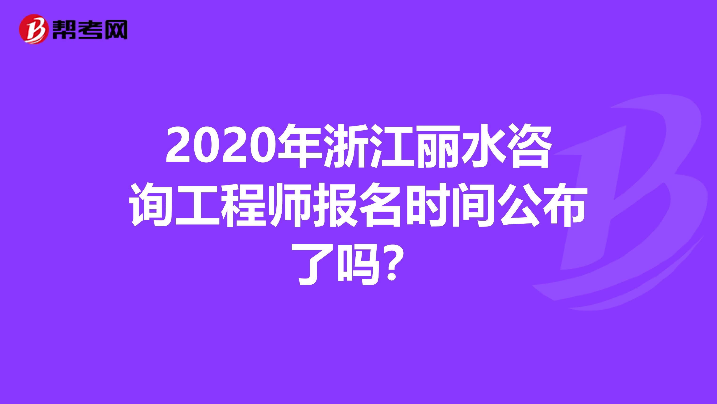 2020年浙江丽水咨询工程师报名时间公布了吗？