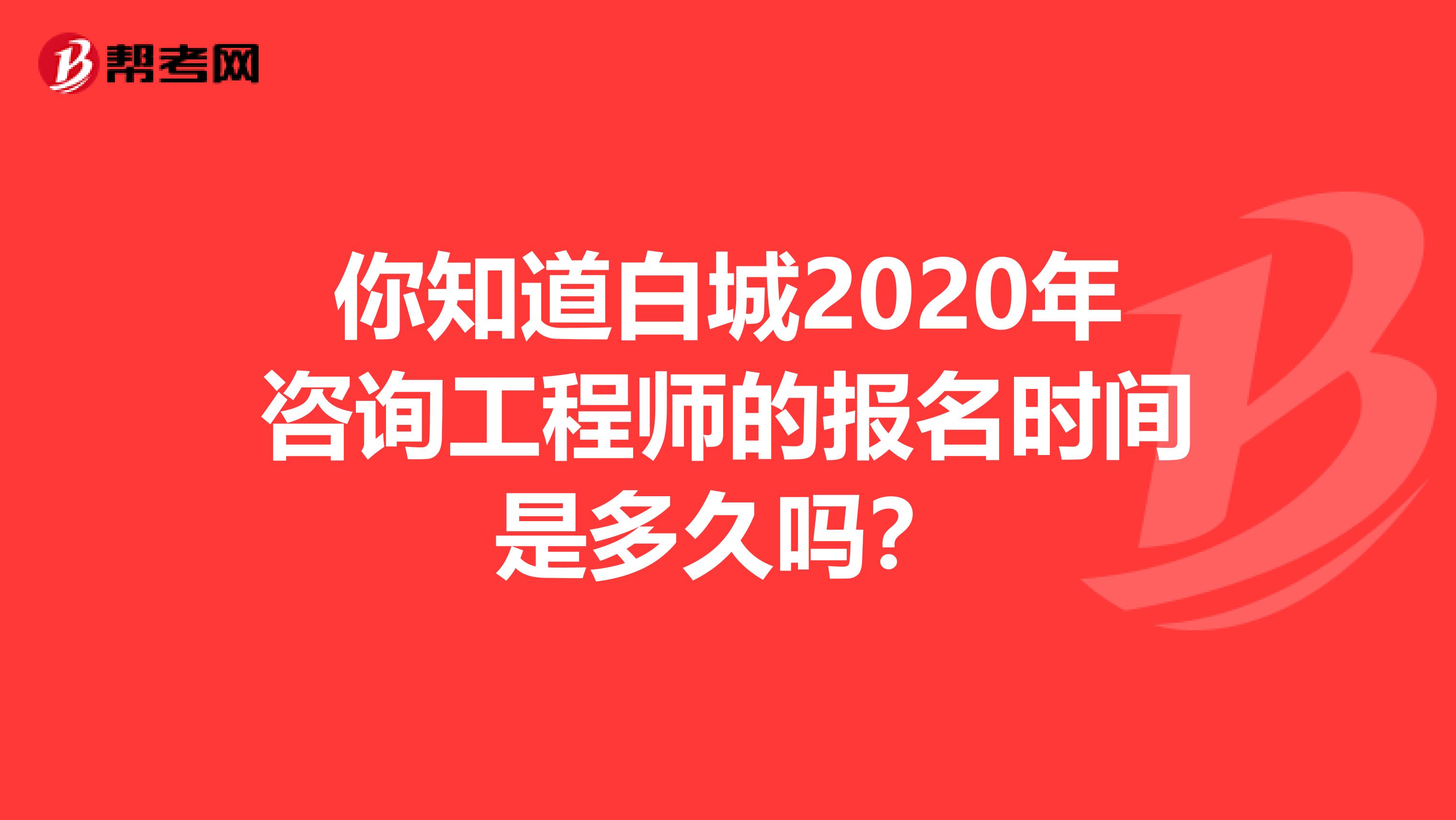 你知道白城2020年咨询工程师的报名时间是多久吗？