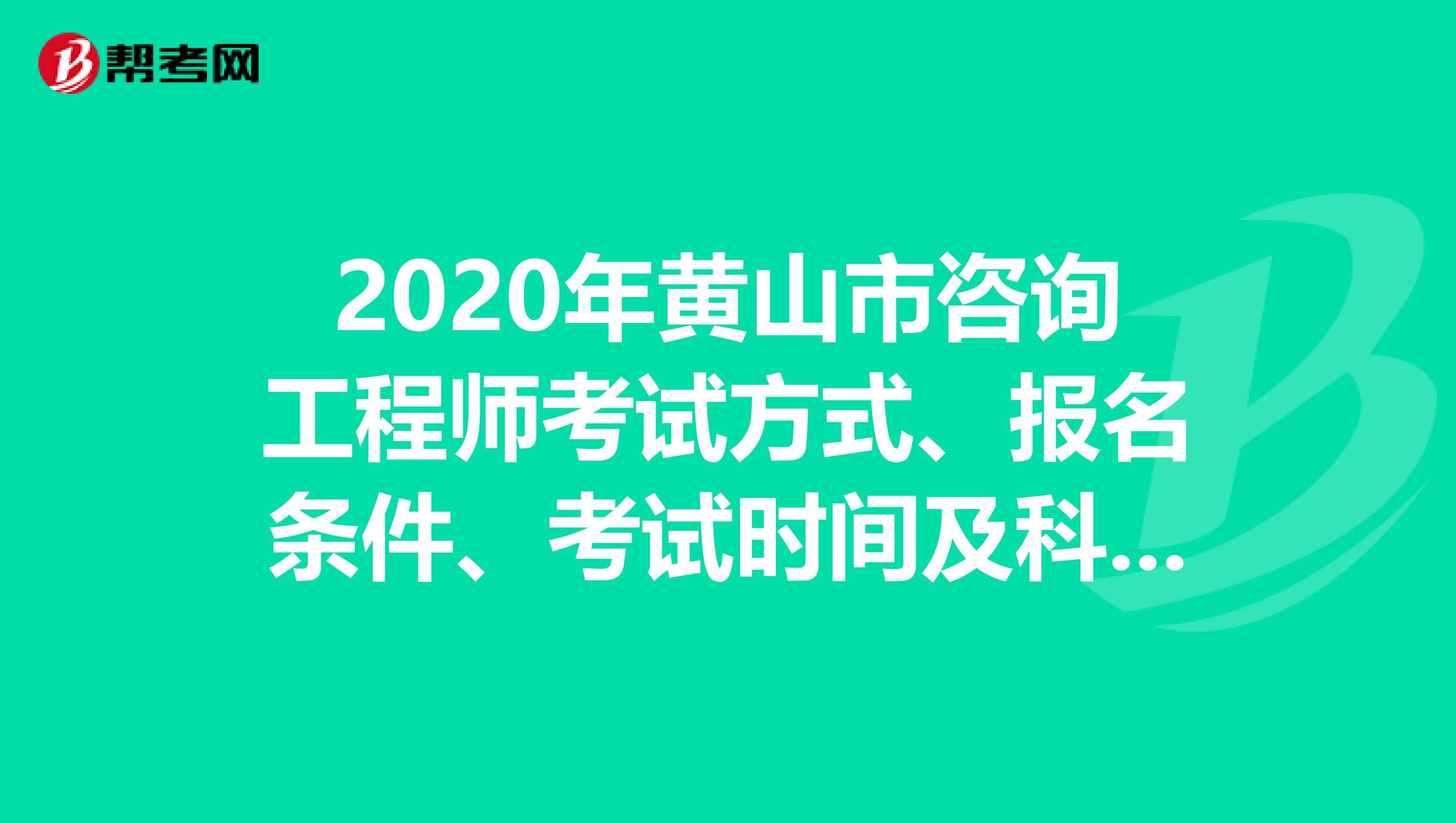 2020年黄山市咨询工程师考试方式、报名条件、考试时间及科目！