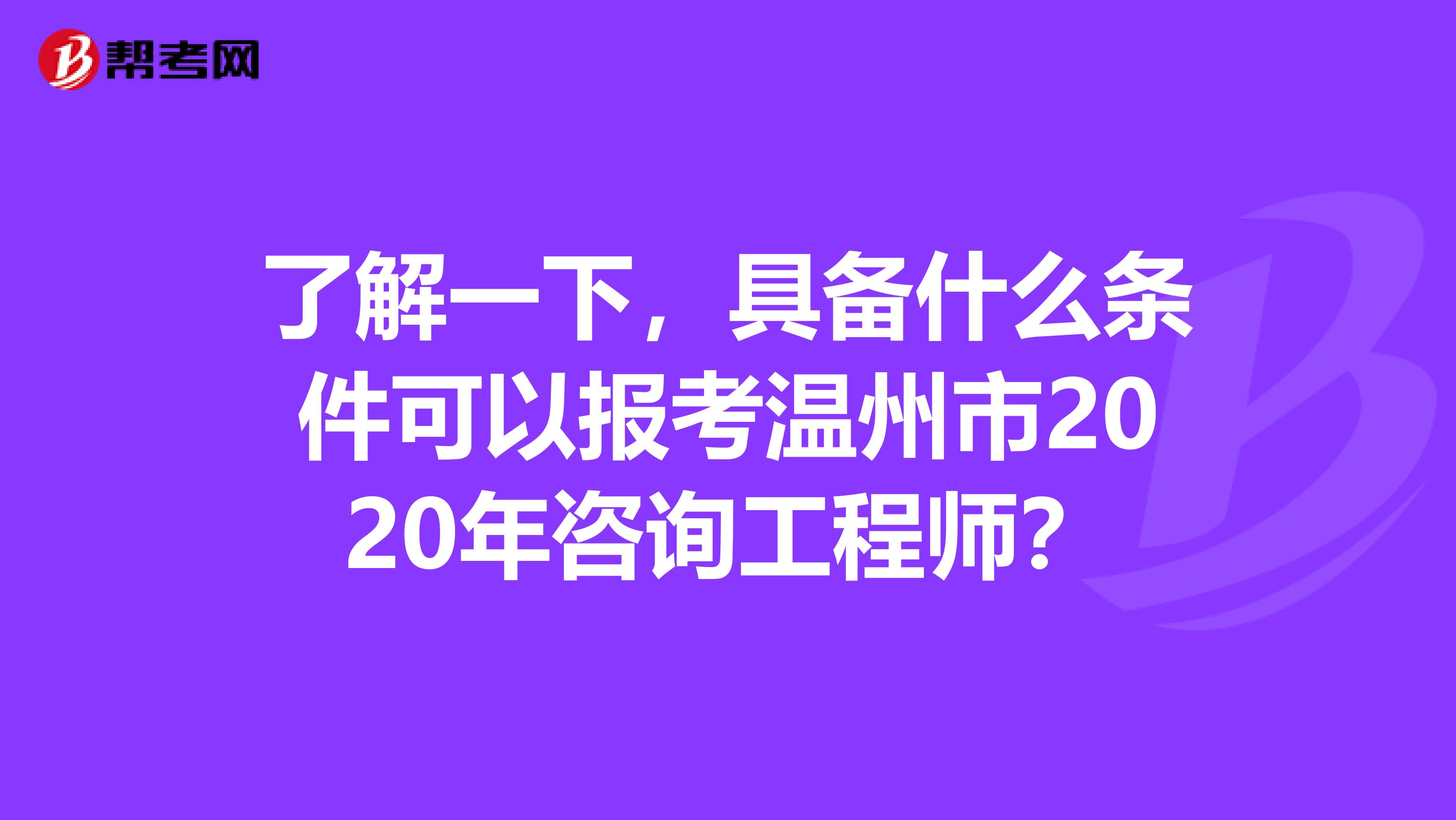 了解一下，具备什么条件可以报考温州市2020年咨询工程师？