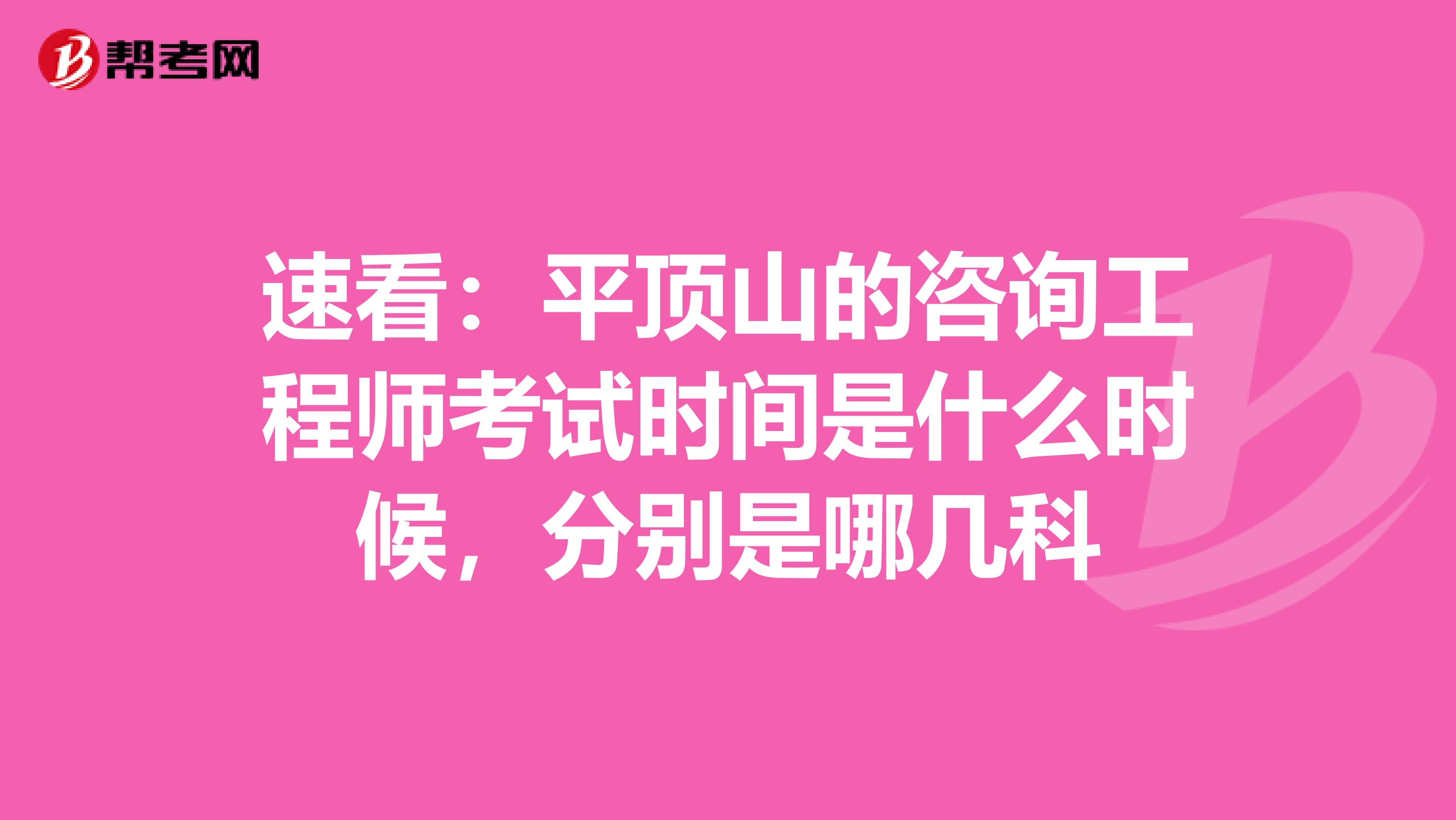 速看：平顶山的咨询工程师考试时间是什么时候，分别是哪几科