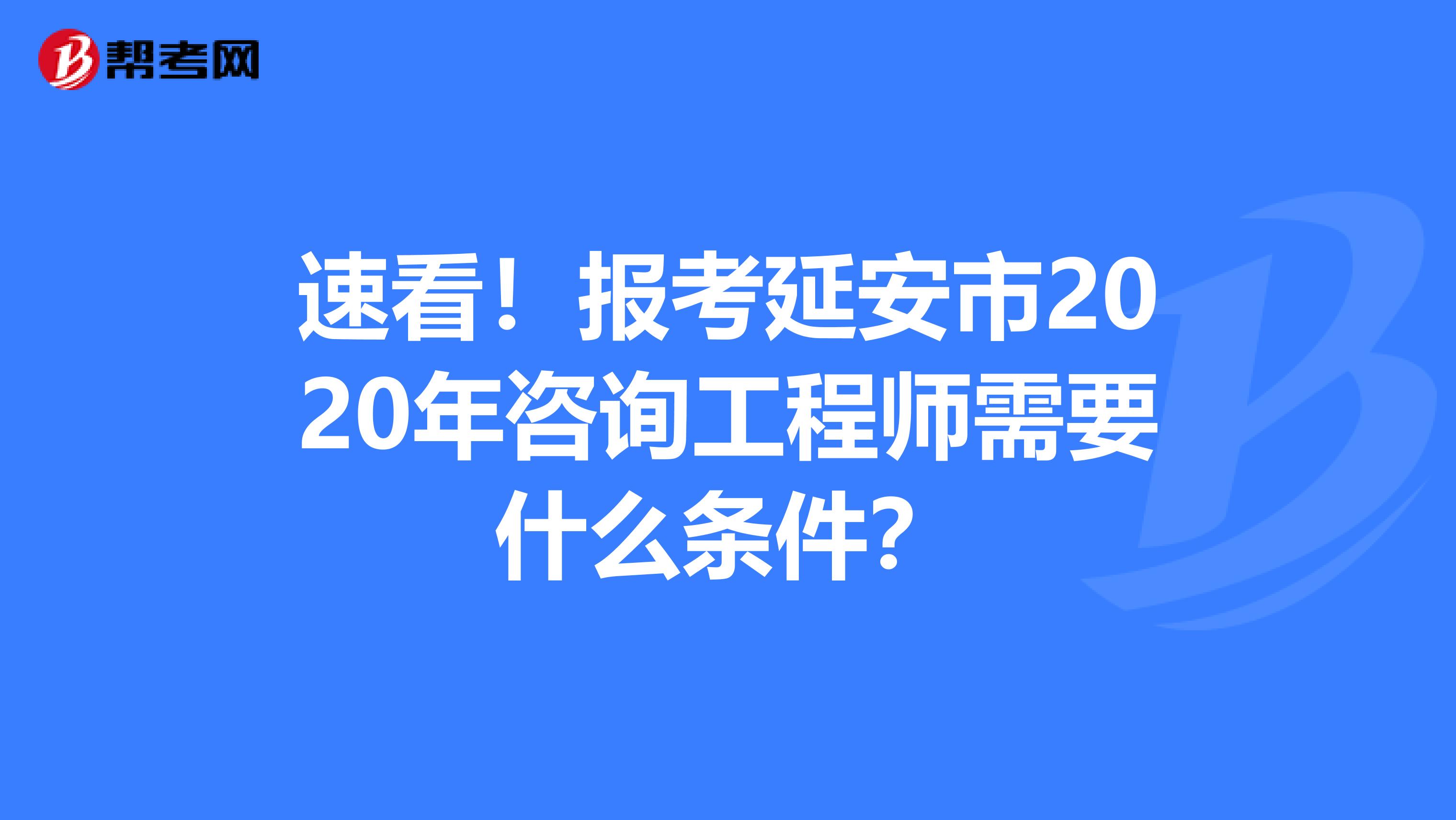 速看！报考延安市2020年咨询工程师需要什么条件？