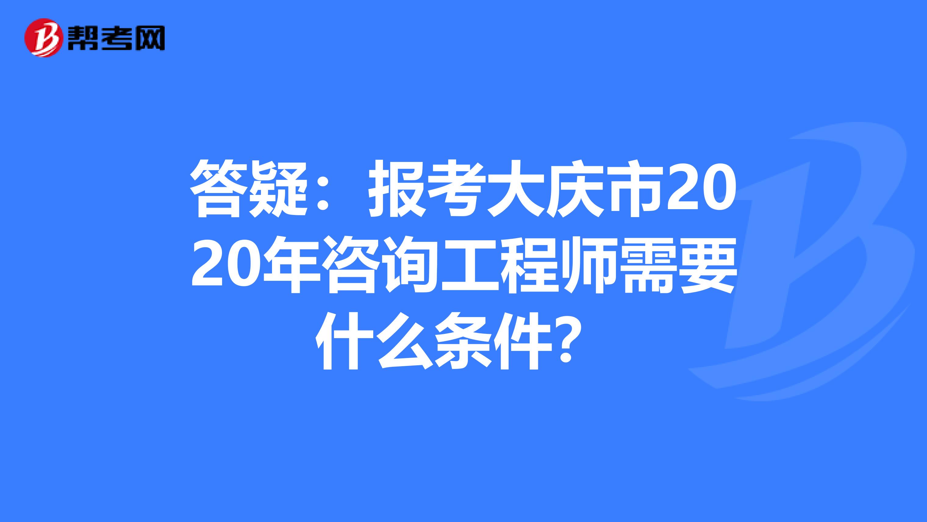 答疑：报考大庆市2020年咨询工程师需要什么条件？