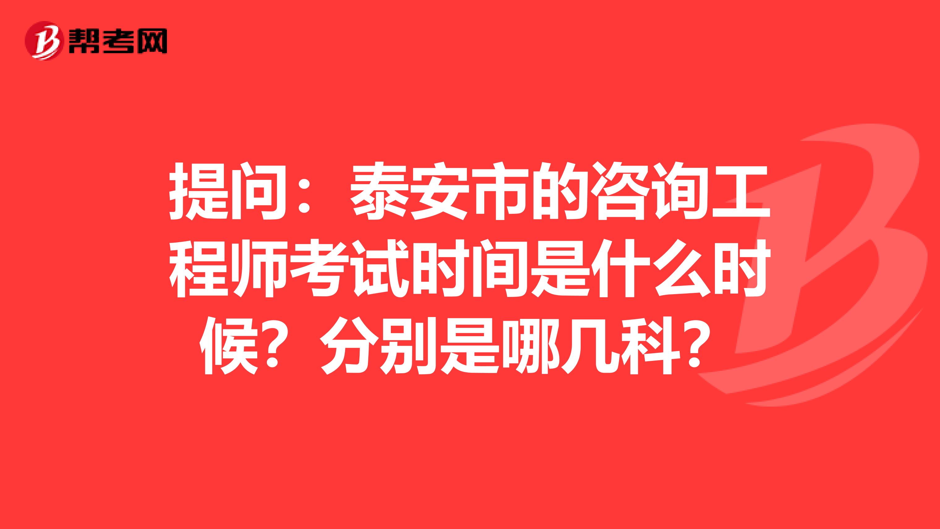 提问：泰安市的咨询工程师考试时间是什么时候？分别是哪几科？