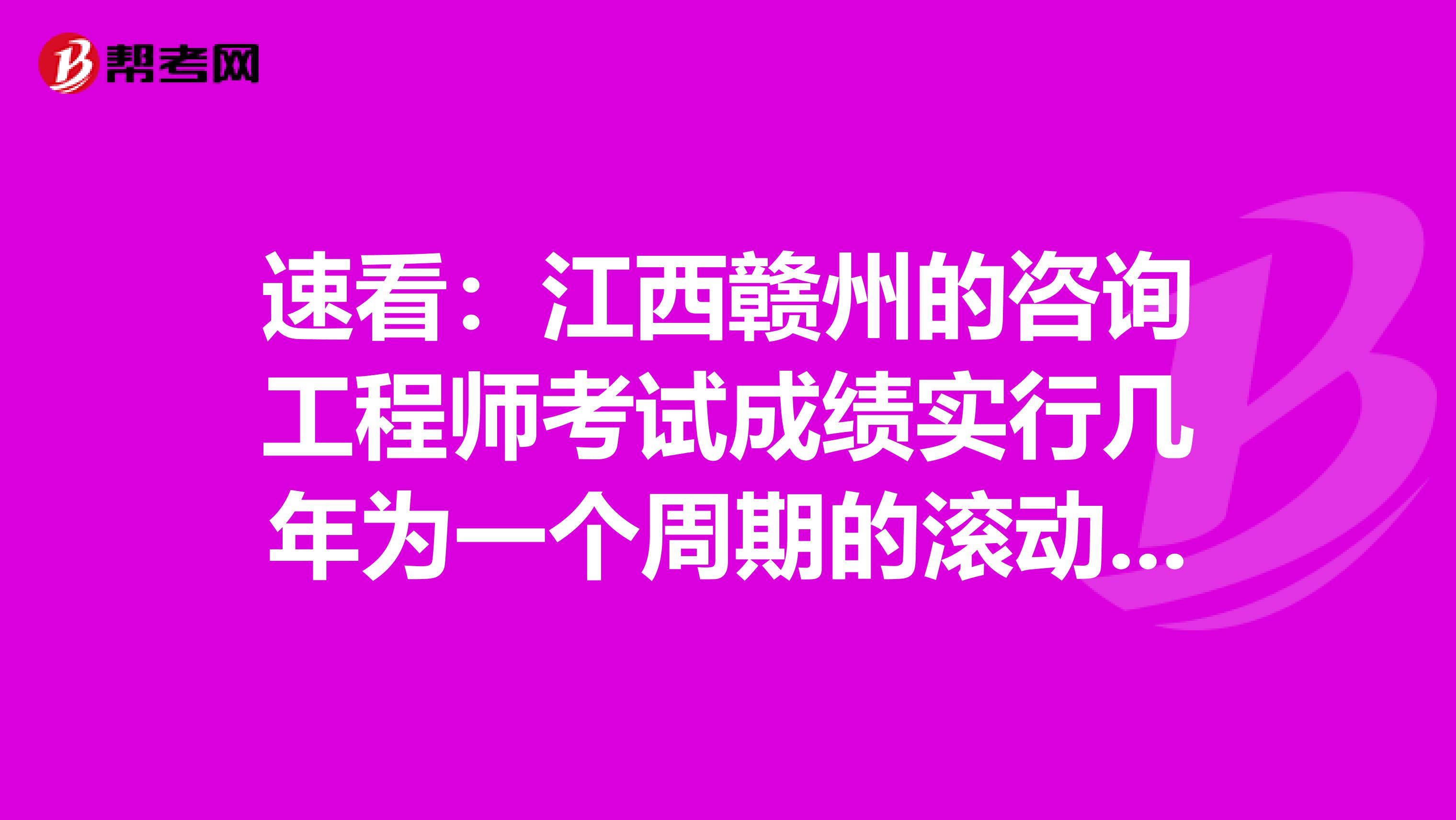 速看：江西赣州的咨询工程师考试成绩实行几年为一个周期的滚动管理办法