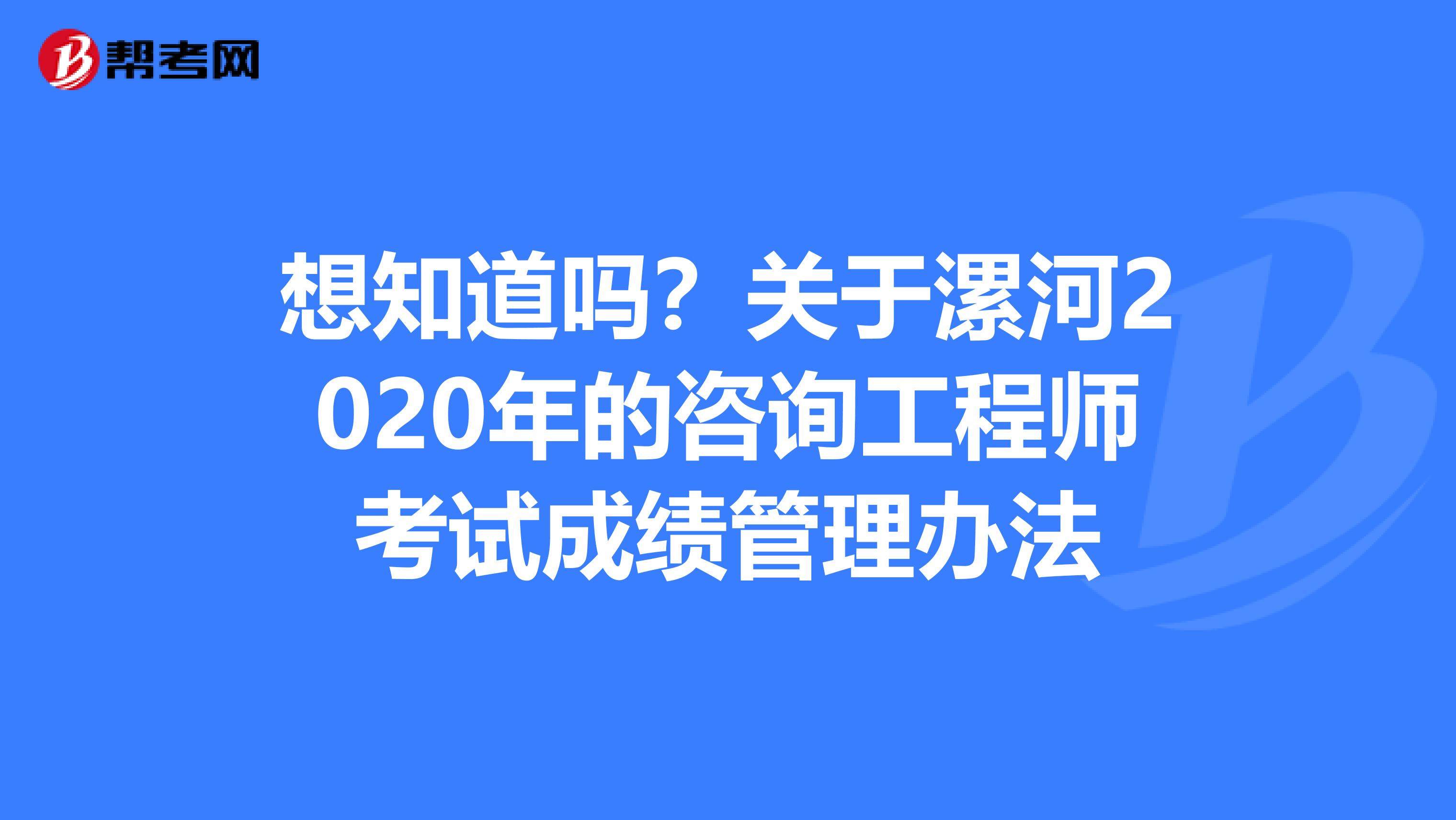 想知道吗？关于漯河2020年的咨询工程师考试成绩管理办法