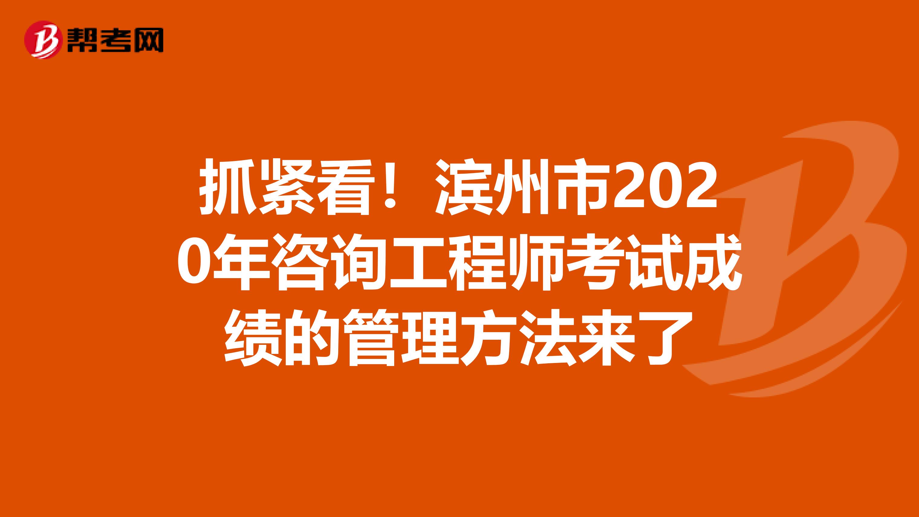 抓紧看！滨州市2020年咨询工程师考试成绩的管理方法来了