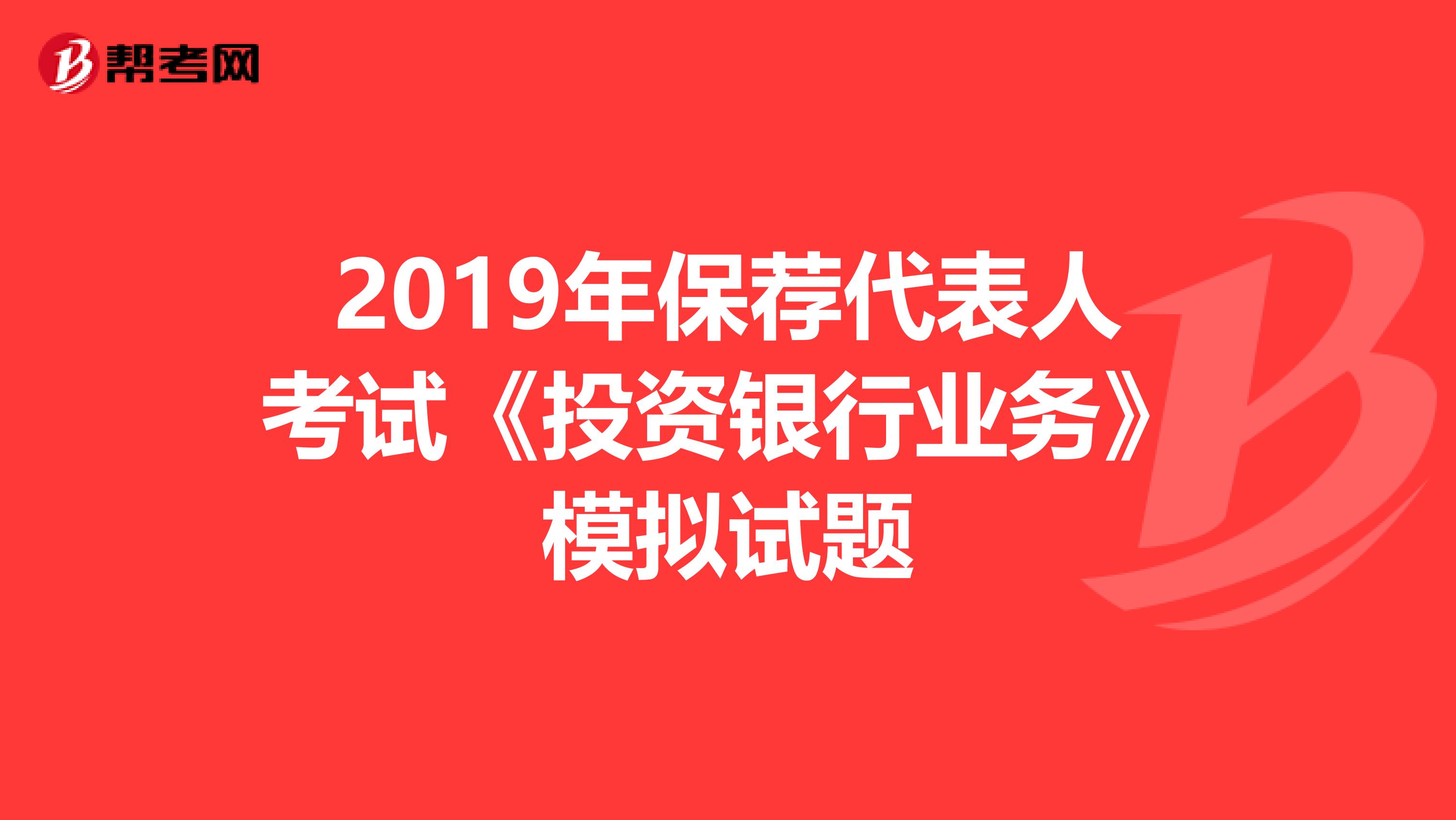 2019年保荐代表人考试《投资银行业务》模拟试题