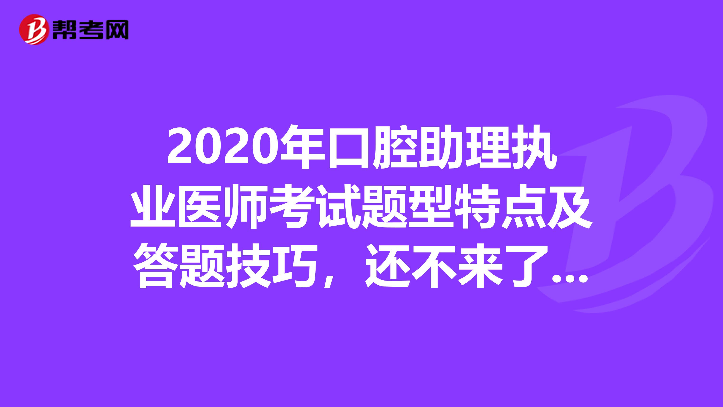 2020年口腔助理执业医师考试题型特点及答题技巧，还不来了解？