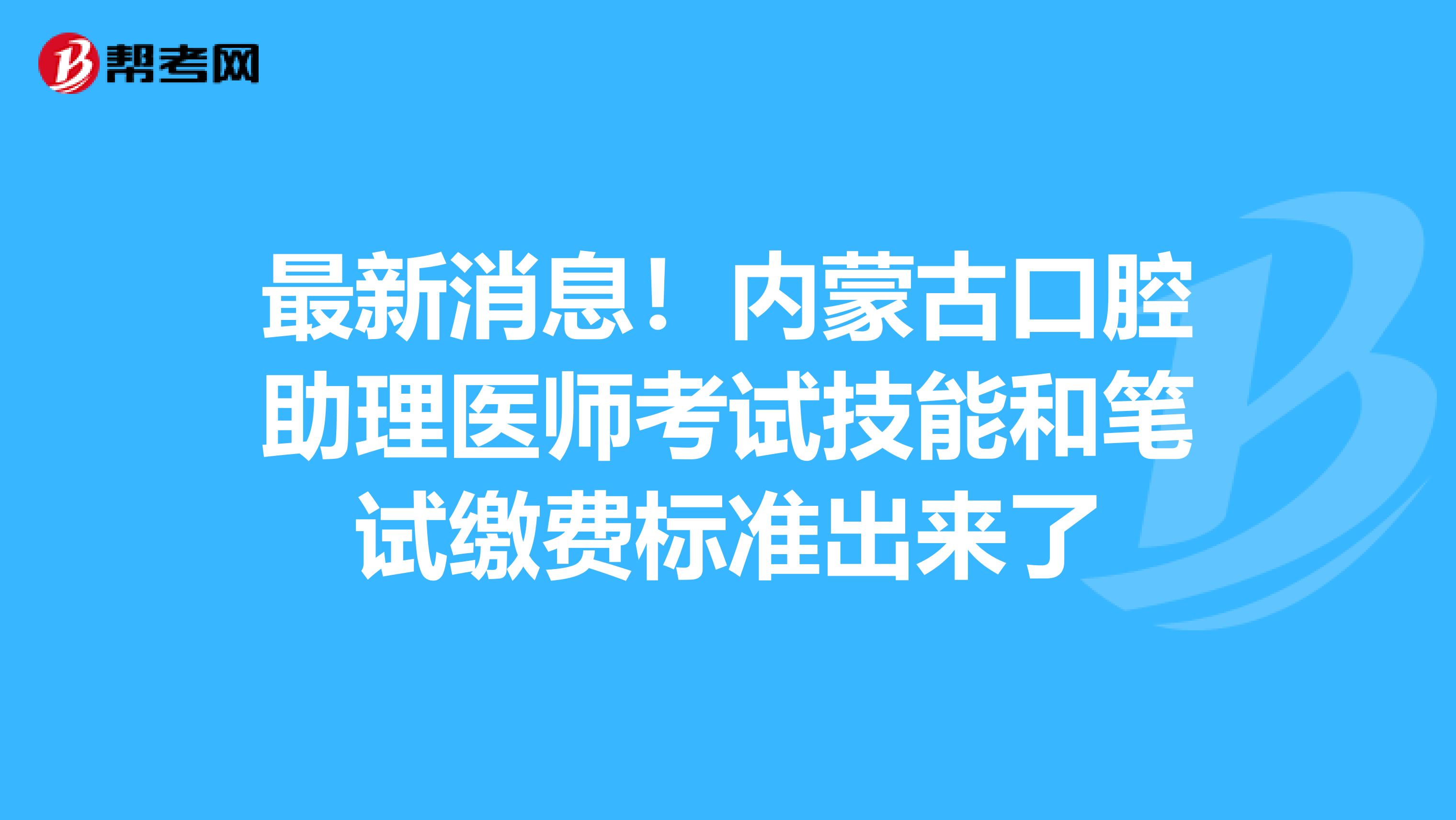 最新消息！内蒙古口腔助理医师考试技能和笔试缴费标准出来了