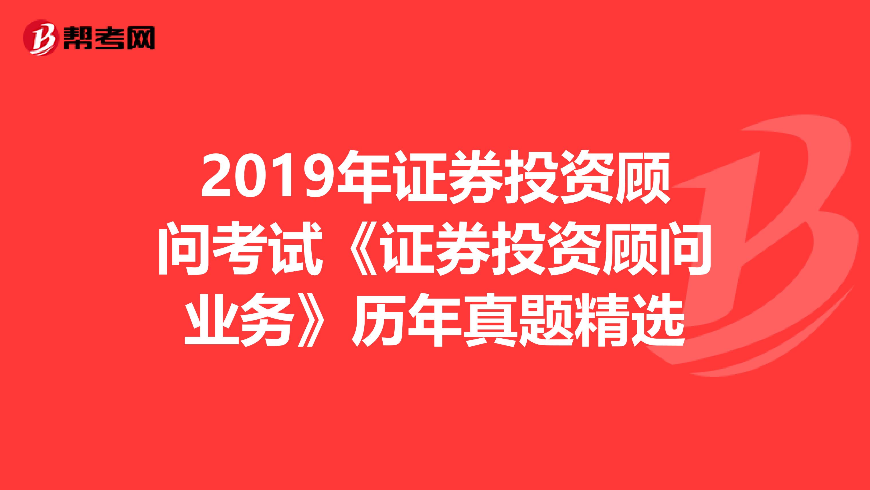 2019年证券投资顾问考试《证券投资顾问业务》历年真题精选