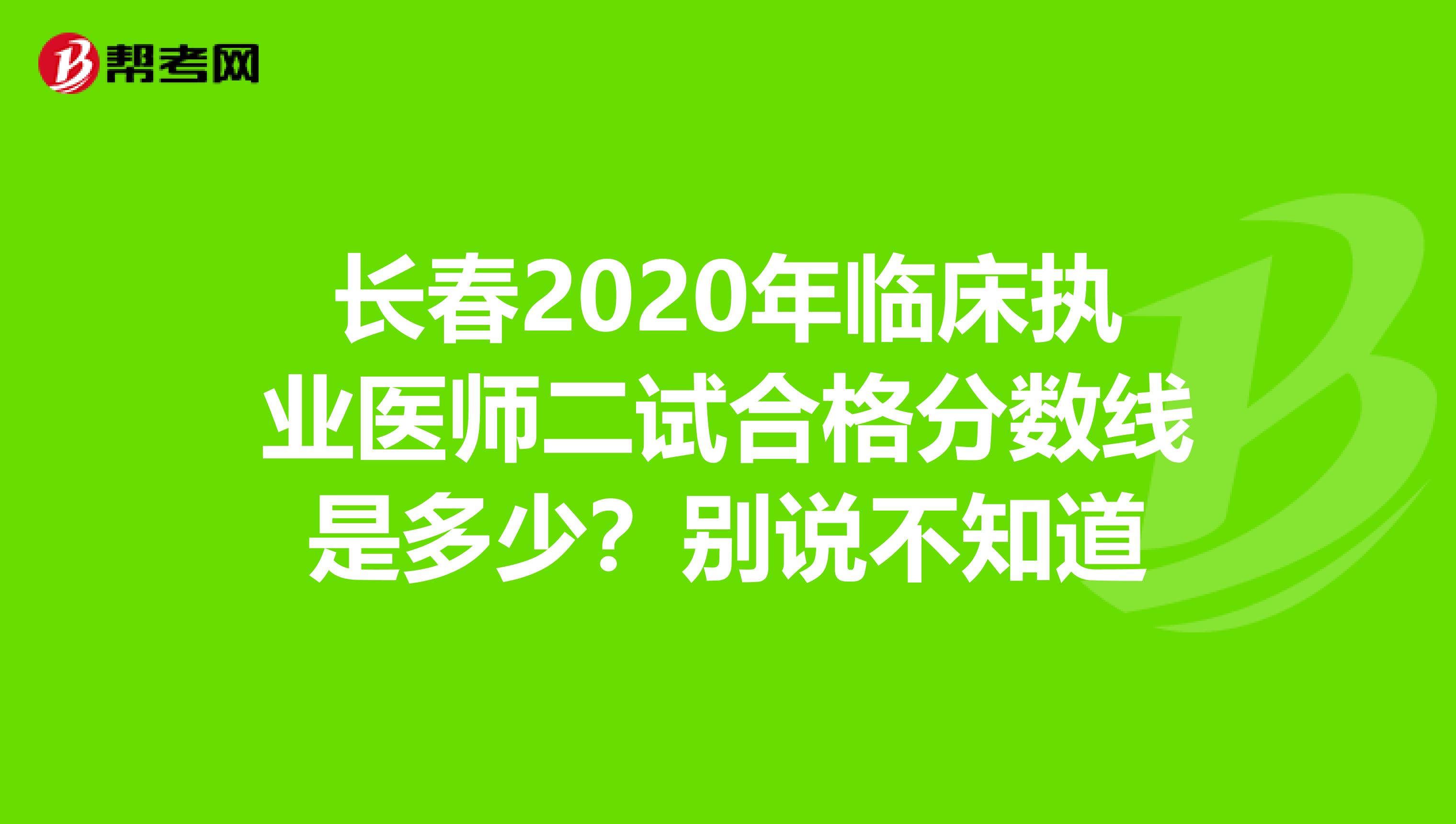 长春2020年临床执业医师二试合格分数线是多少？别说不知道