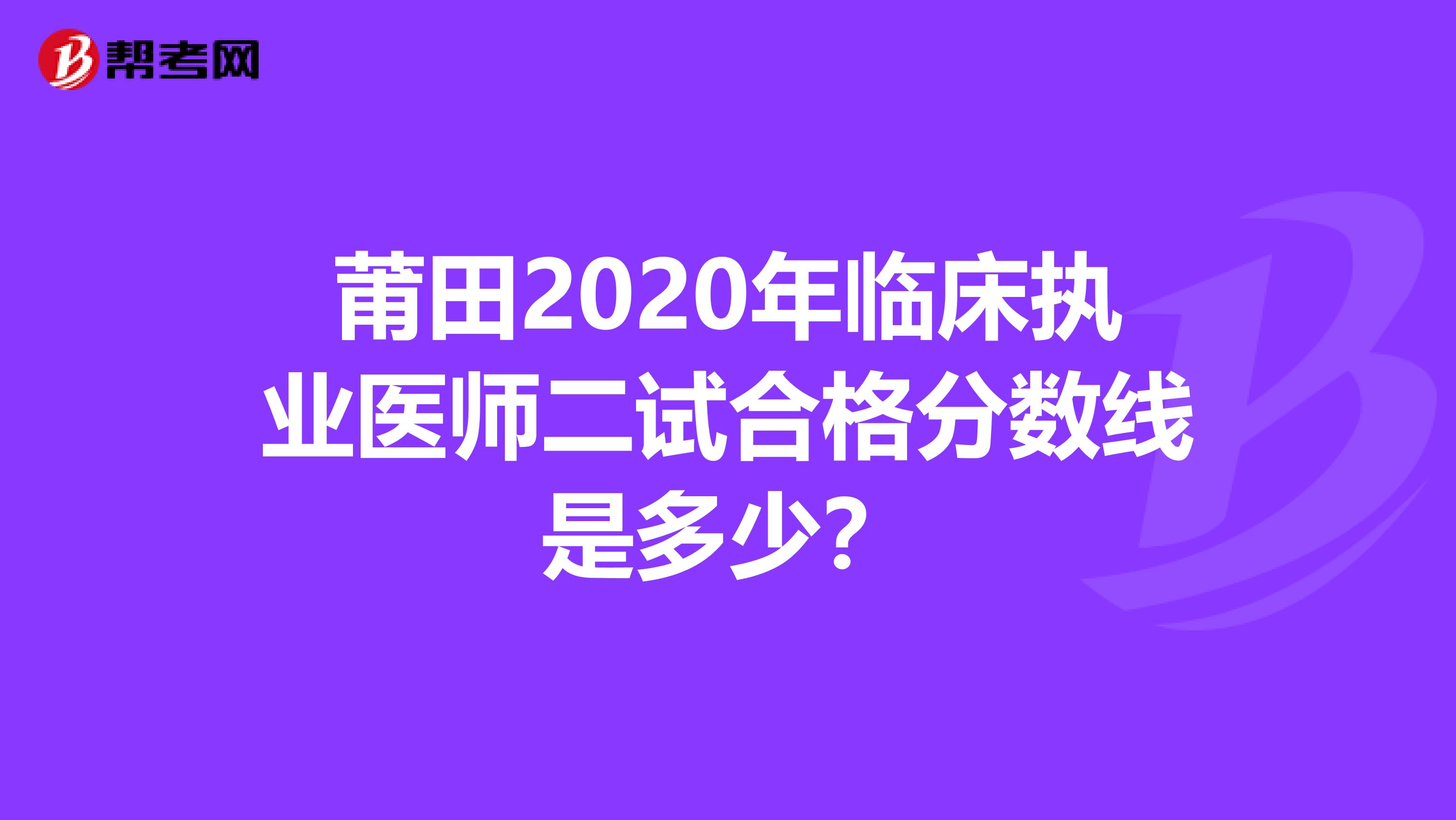 莆田2020年临床执业医师二试合格分数线是多少？