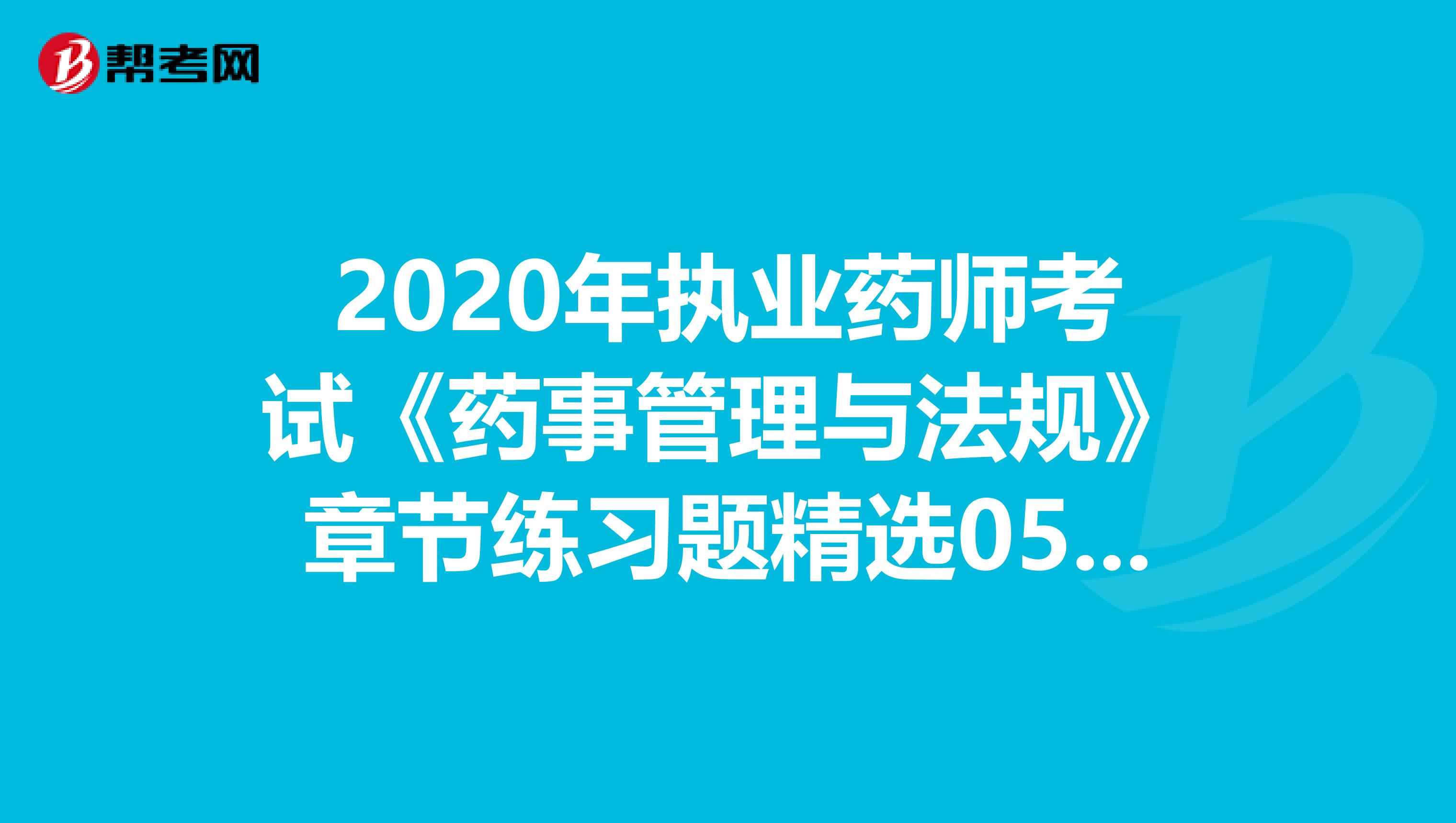 2020年执业药师考试《药事管理与法规》章节练习题精选0505