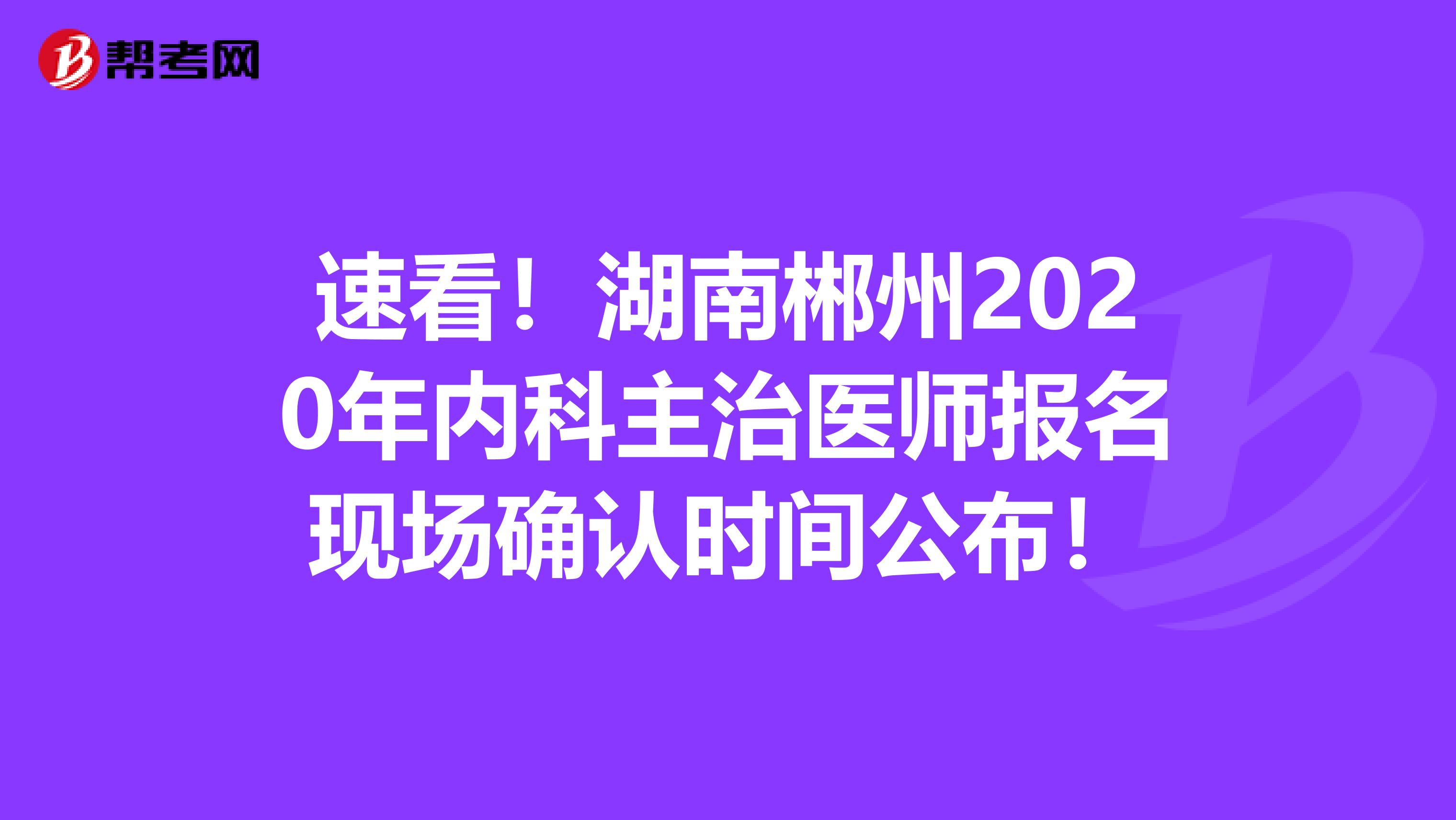 速看！湖南郴州2020年内科主治医师报名现场确认时间公布！