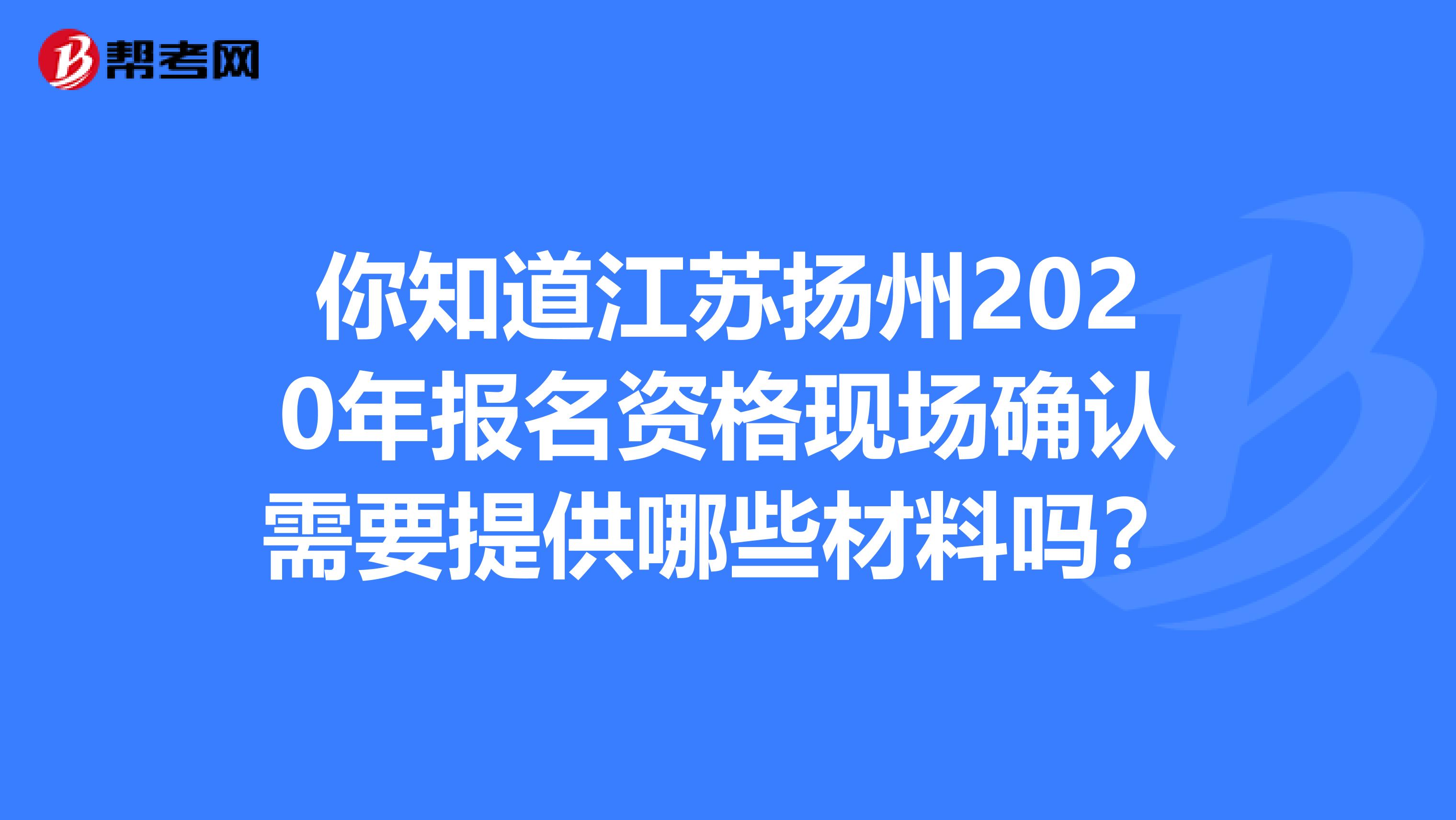 你知道江苏扬州2020年报名资格现场确认需要提供哪些材料吗？