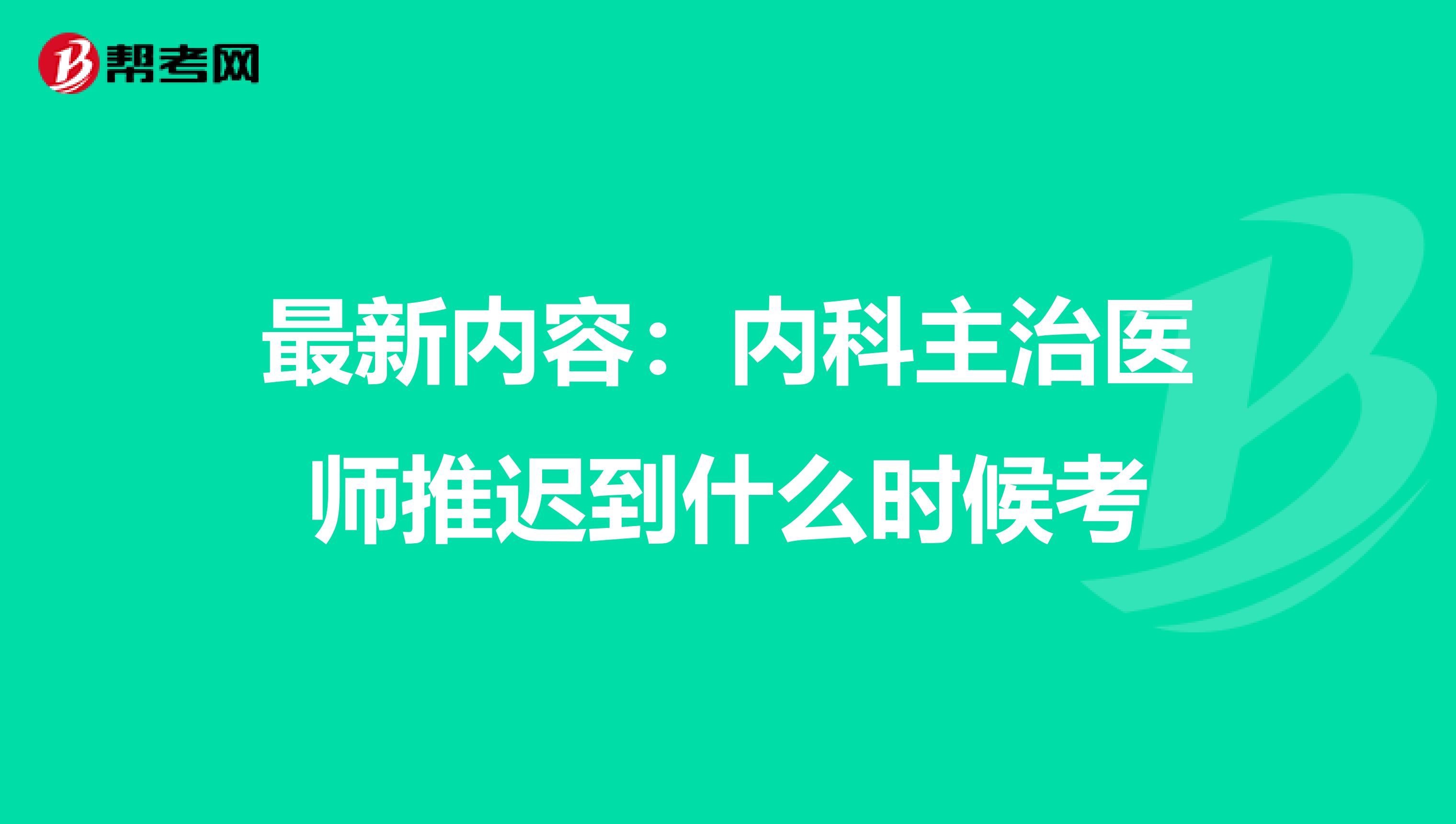 最新内容：内科主治医师推迟到什么时候考