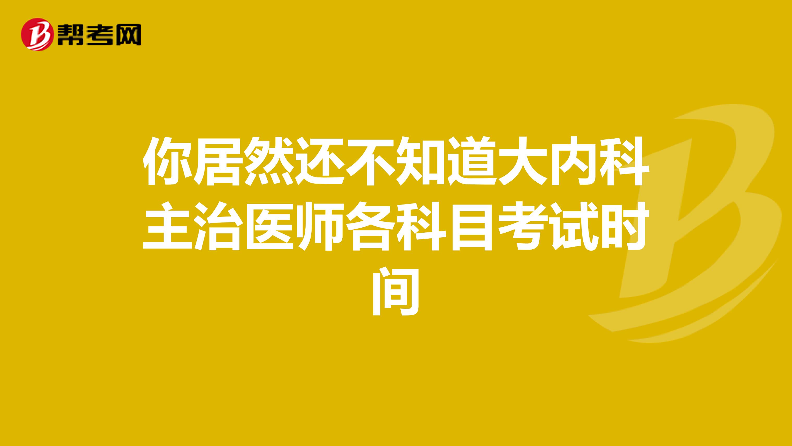 你居然还不知道大内科主治医师各科目考试时间