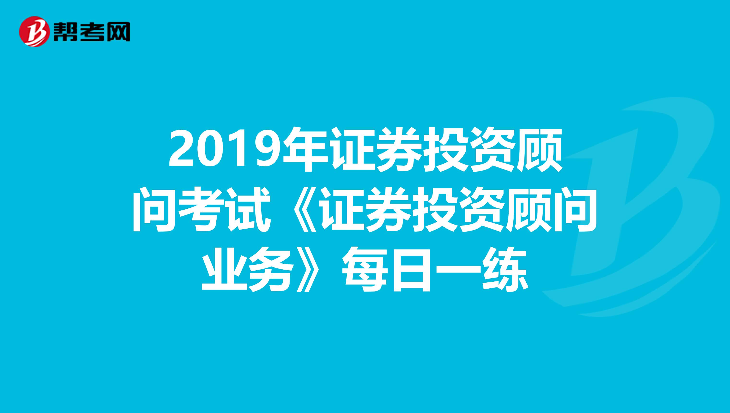 2019年证券投资顾问考试《证券投资顾问业务》每日一练