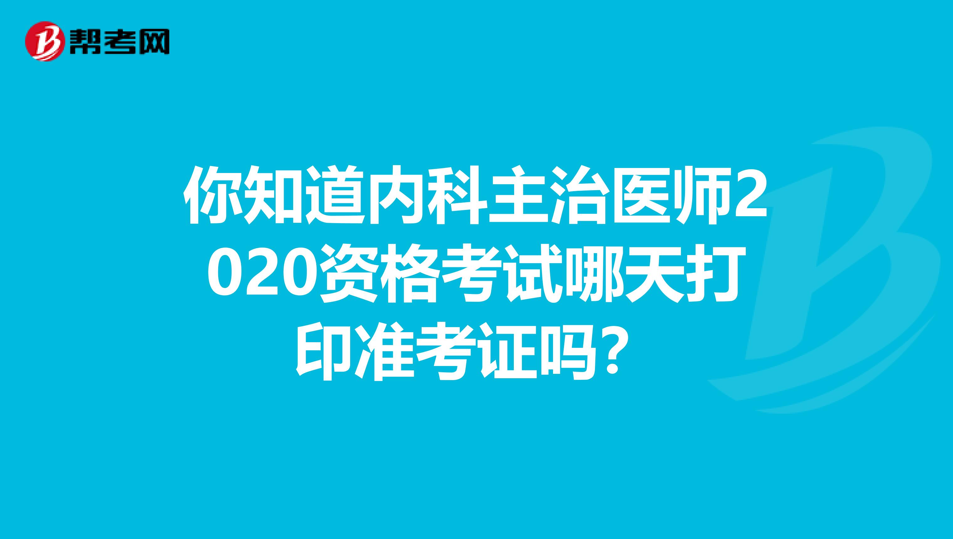 你知道内科主治医师2020资格考试哪天打印准考证吗？