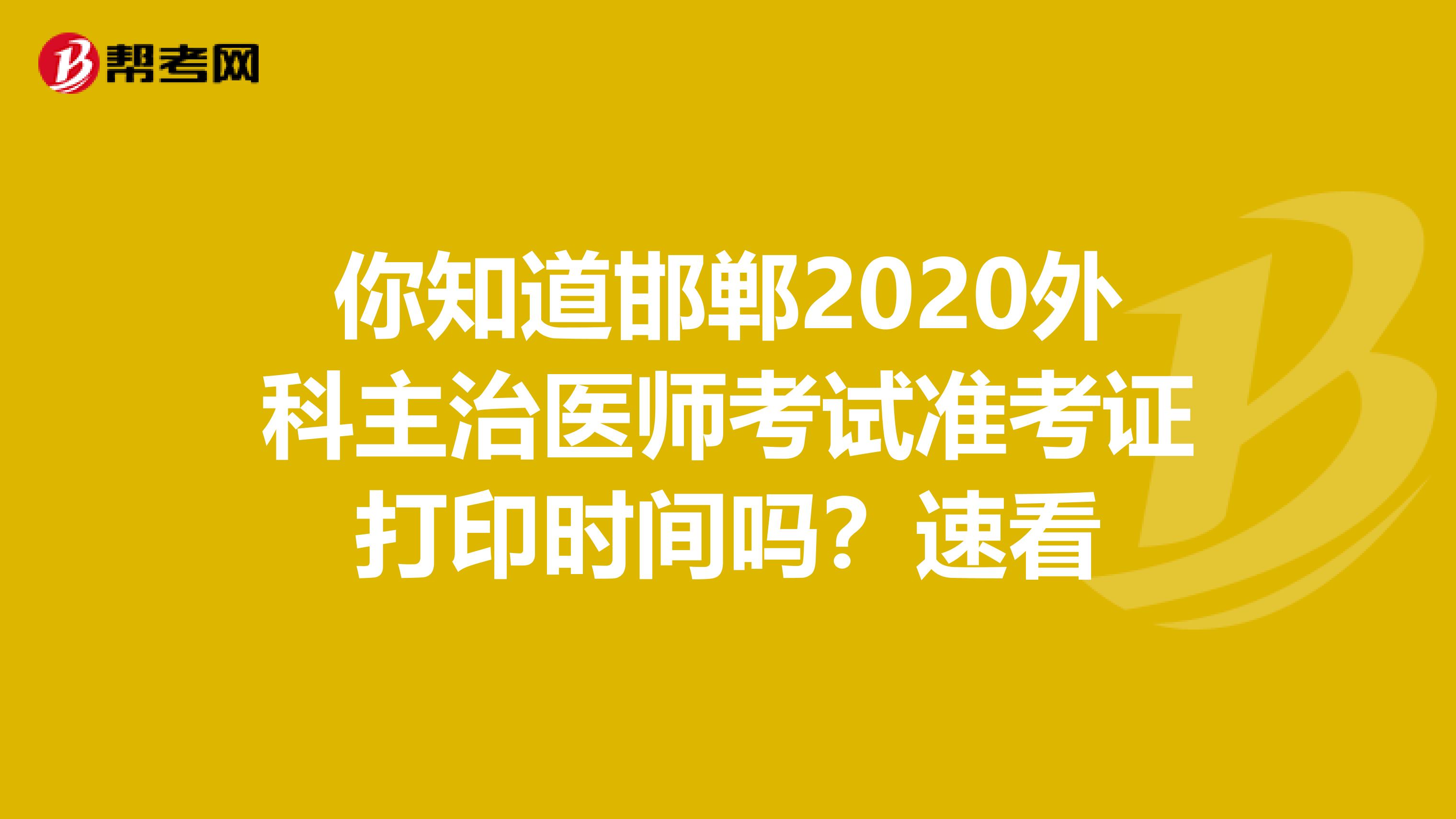 你知道邯郸2020外科主治医师考试准考证打印时间吗？速看