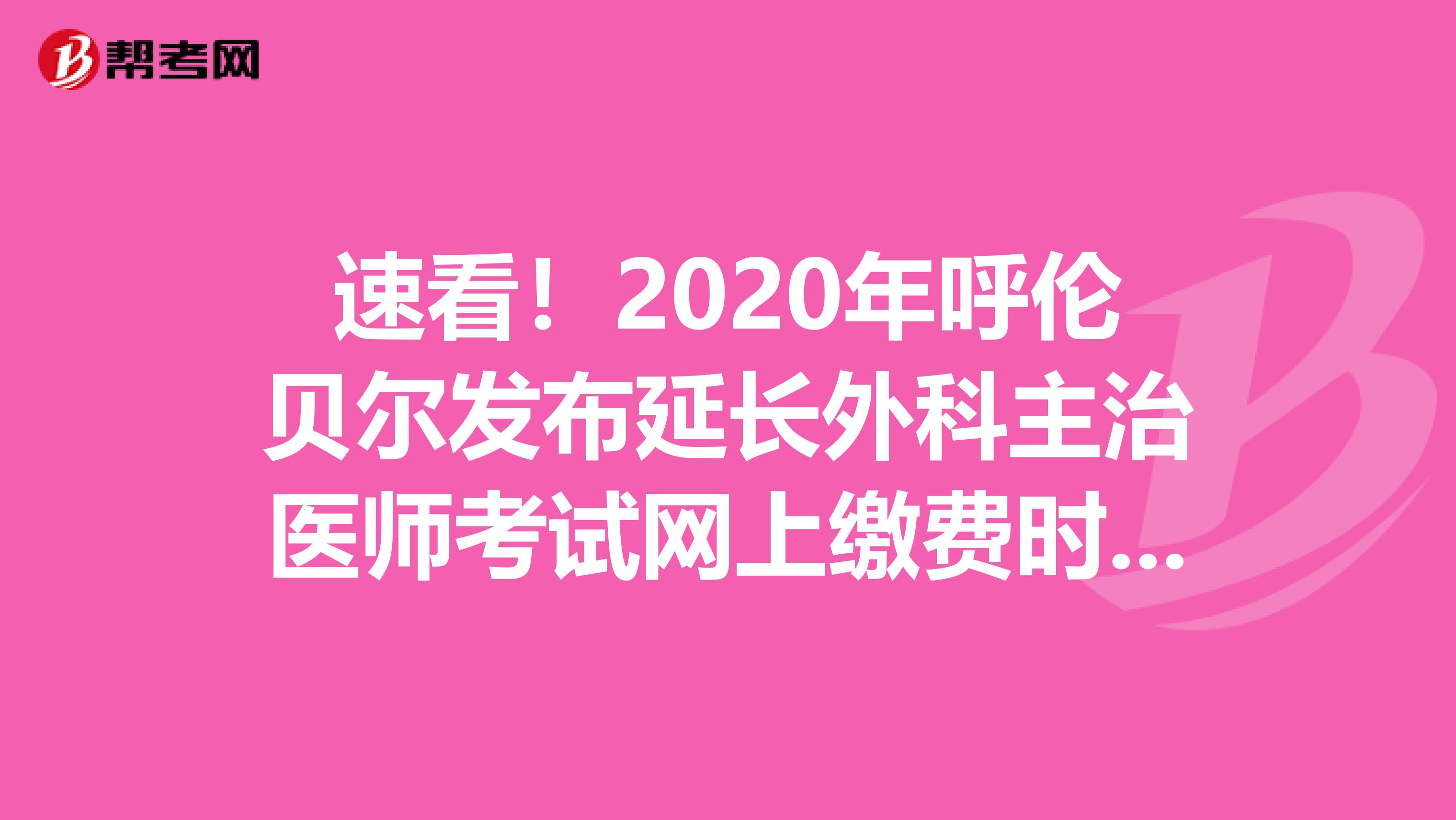 速看！2020年呼伦贝尔发布延长外科主治医师考试网上缴费时间通知！